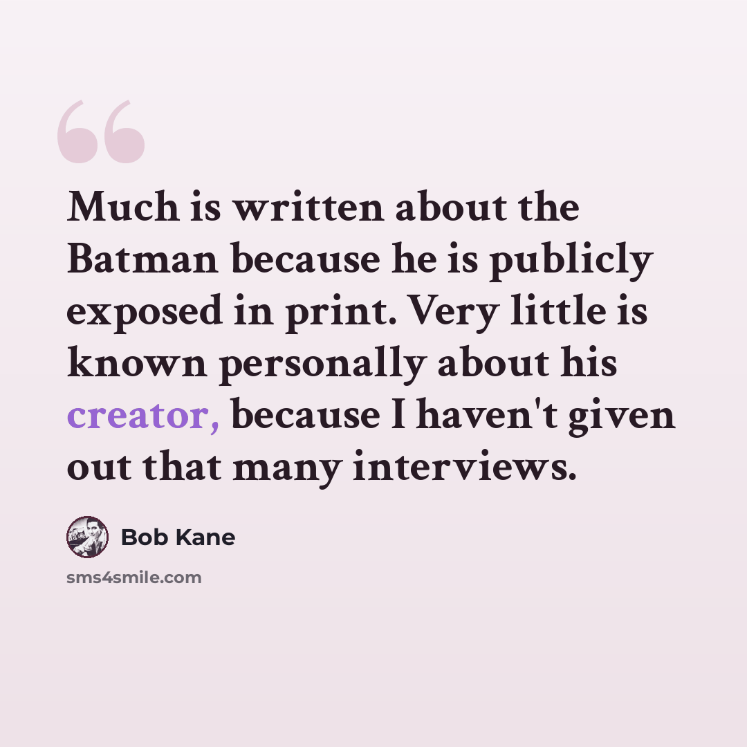 “Much is written about the Batman because he is publicly exposed in print. Very little is known personally about his creator, because I haven't given out that many interviews.” quote by Bob Kane