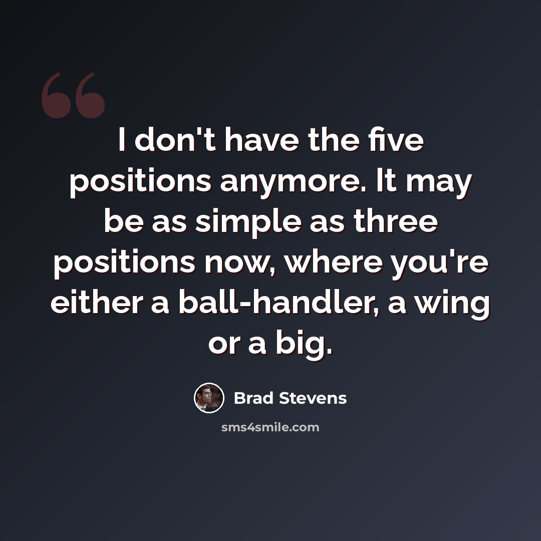 “I don't have the five positions anymore. It may be as simple as three positions now, where you're either a ball-handler, a wing or a big.” quote by Brad Stevens