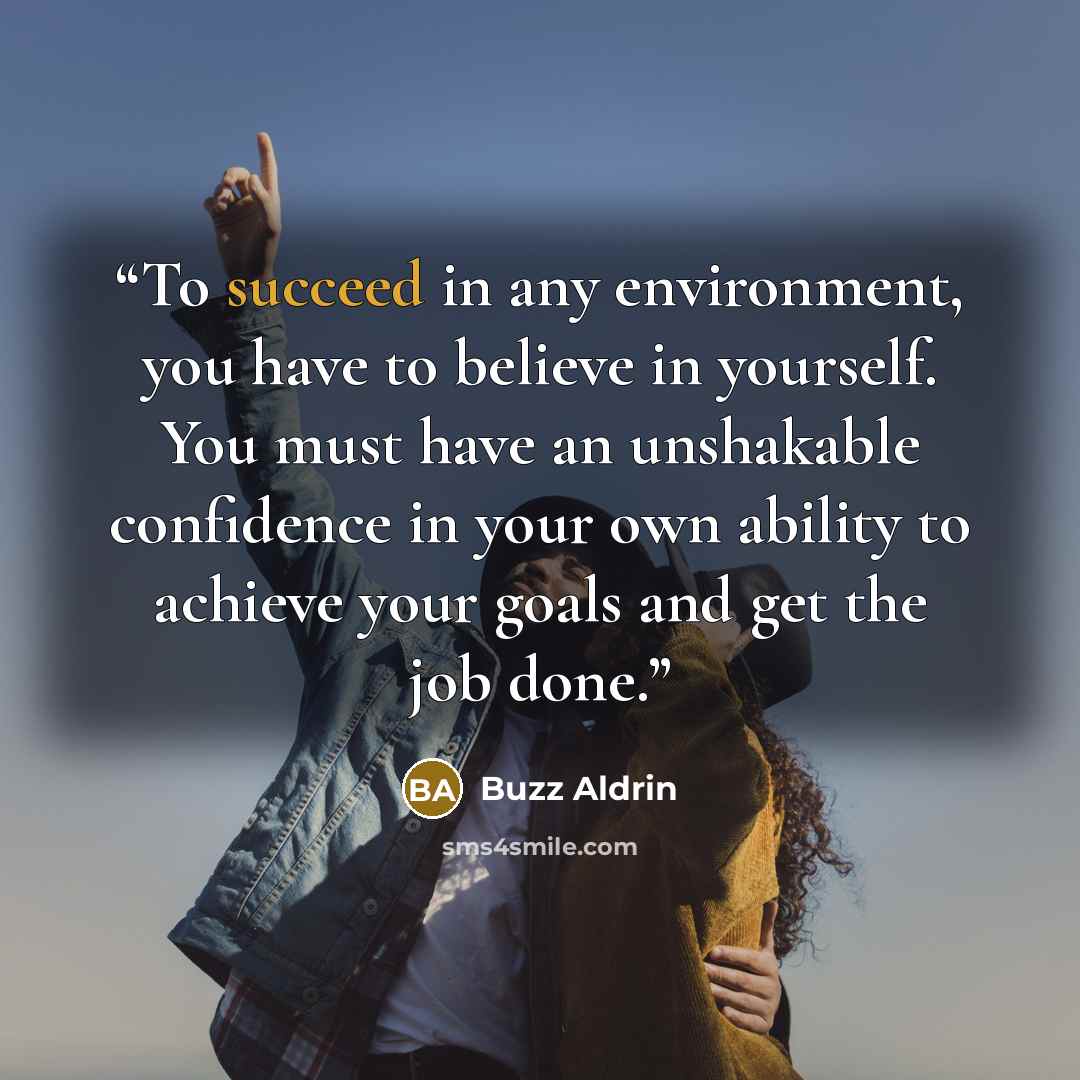 “To succeed in any environment, you have to believe in yourself. You must have an unshakable confidence in your own ability to achieve your goals and get the job done.” quote by Buzz Aldrin