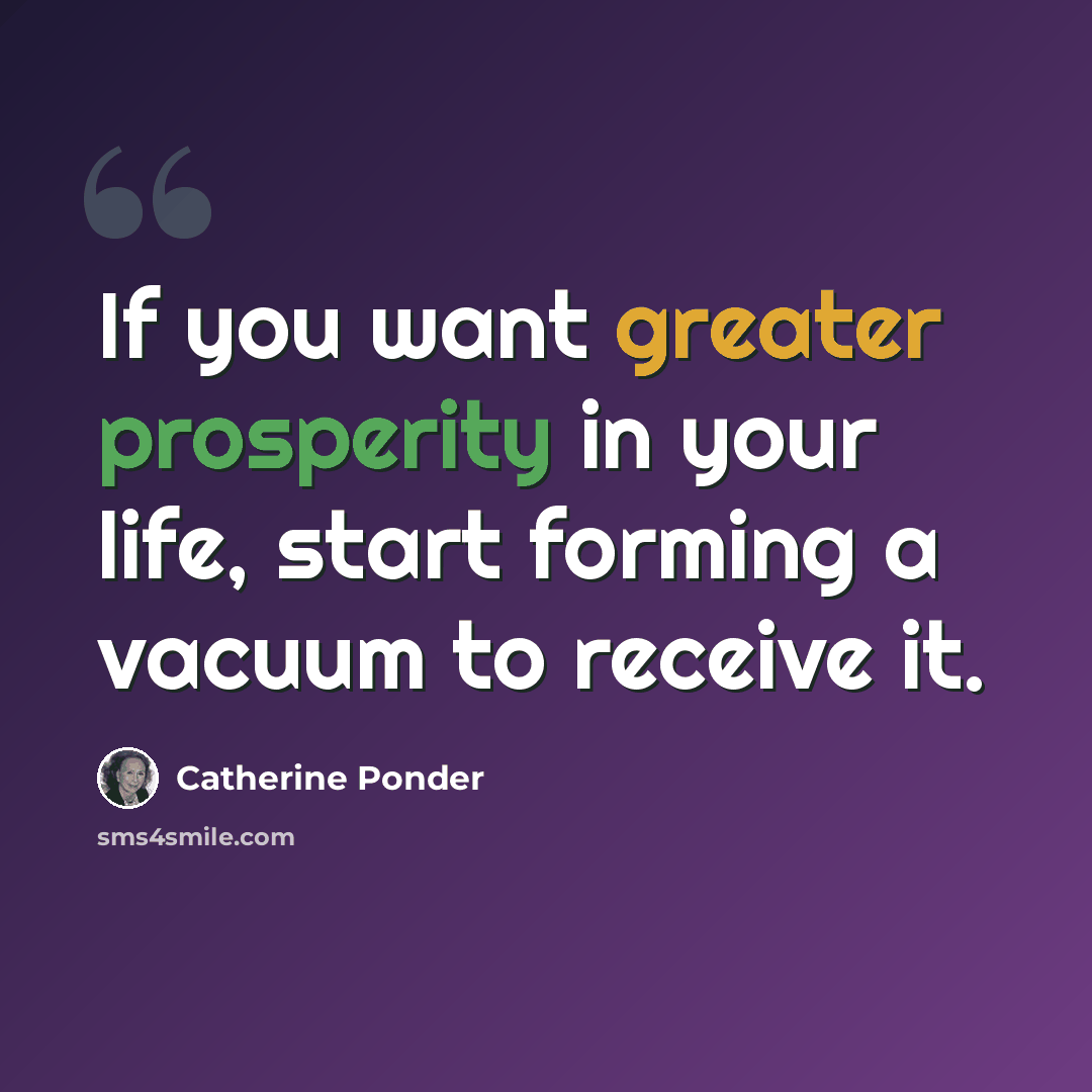 “If you want greater prosperity in your life, start forming a vacuum to receive it.” quote by Catherine Ponder