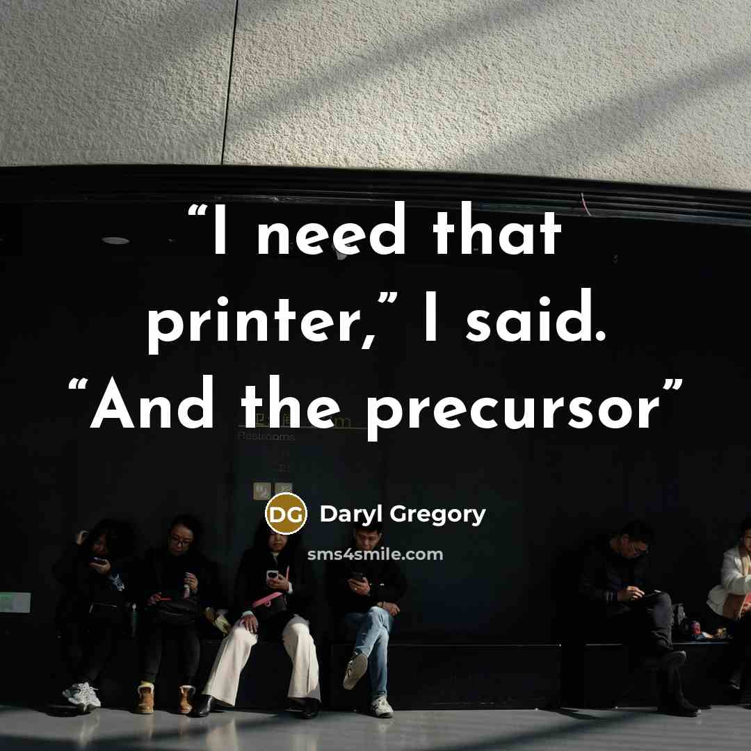 “I need that printer,” I said. “And the precursor” quote by Daryl Gregory