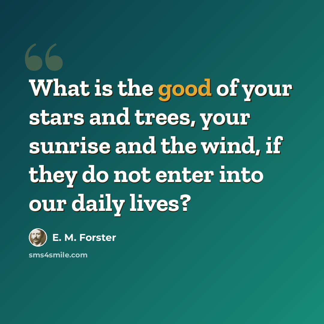“What is the good of your stars and trees, your sunrise and the wind, if they do not enter into our daily lives?” quote by E. M. Forster