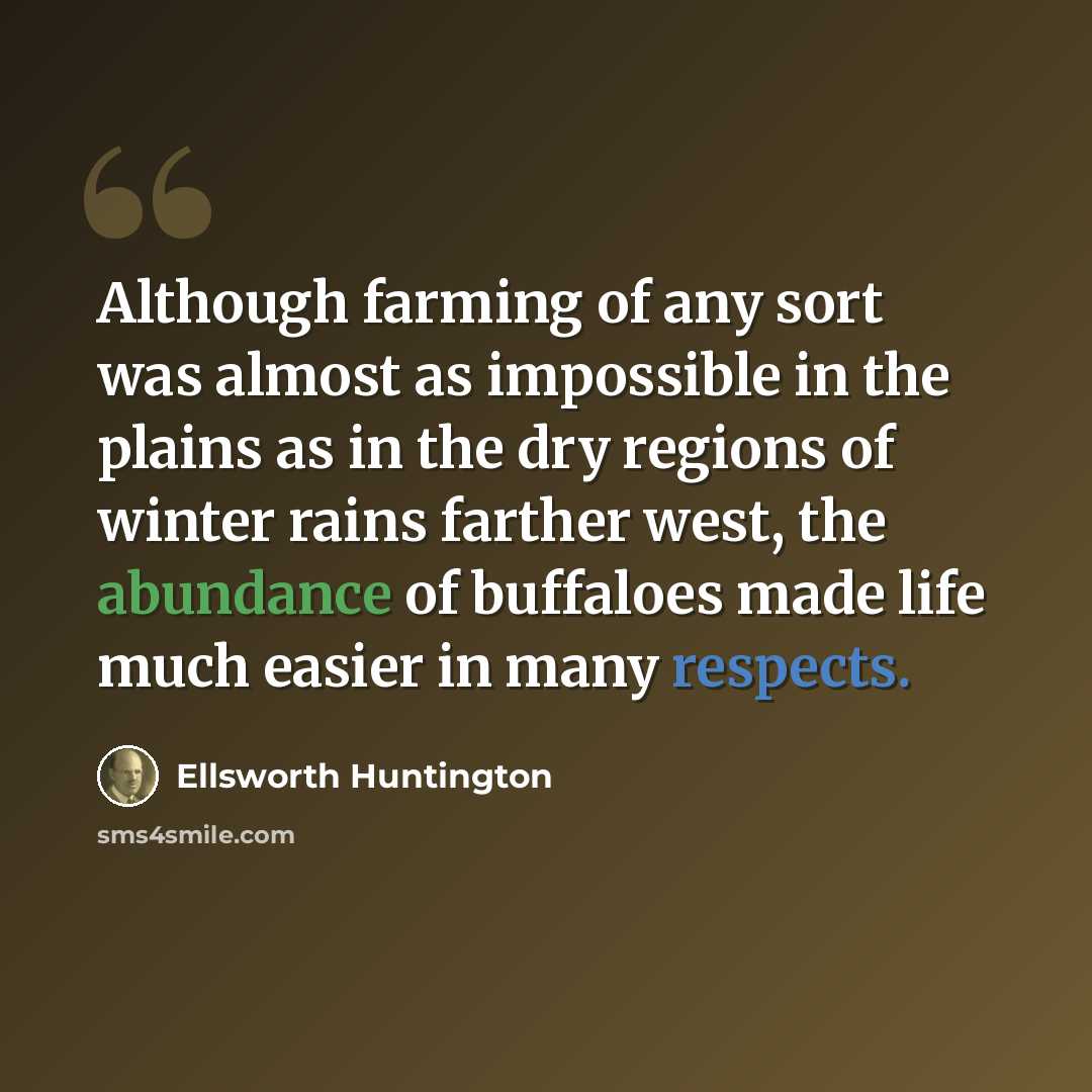 “Although farming of any sort was almost as impossible in the plains as in the dry regions of winter rains farther west, the abundance of buffaloes made life much easier in many respects.” quote by Ellsworth Huntington