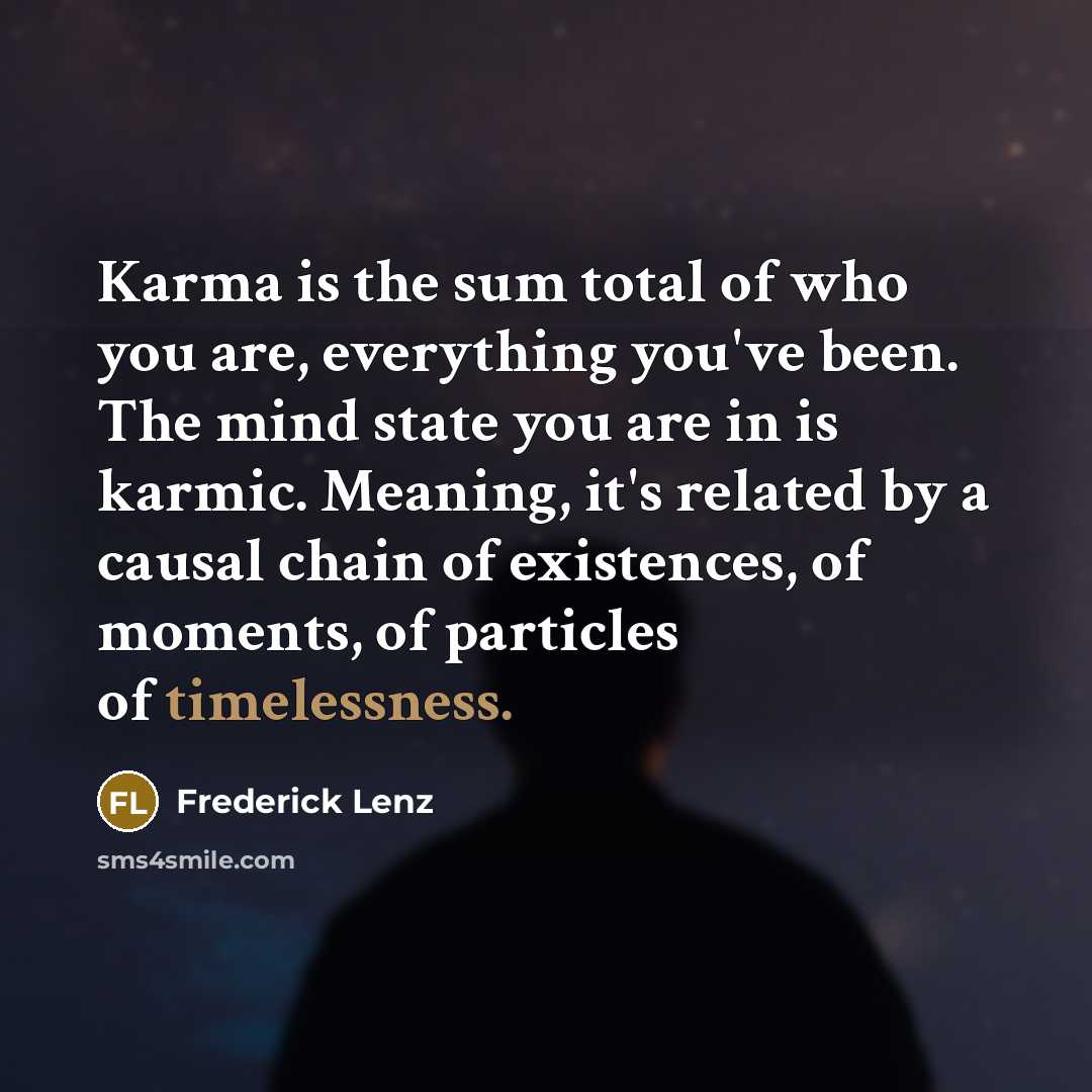 “Karma is the sum total of who you are, everything you've been. The mind state you are in is karmic. Meaning, it's related by a causal chain of existences, of moments, of particles of timelessness.” quote by Frederick Lenz