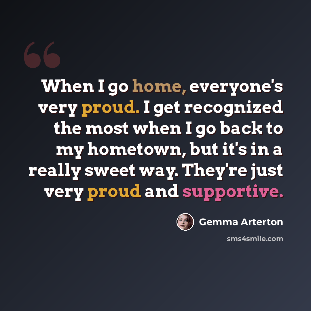 “When I go home, everyone's very proud. I get recognized the most when I go back to my hometown, but it's in a really sweet way. They're just very proud and supportive.” quote by Gemma Arterton