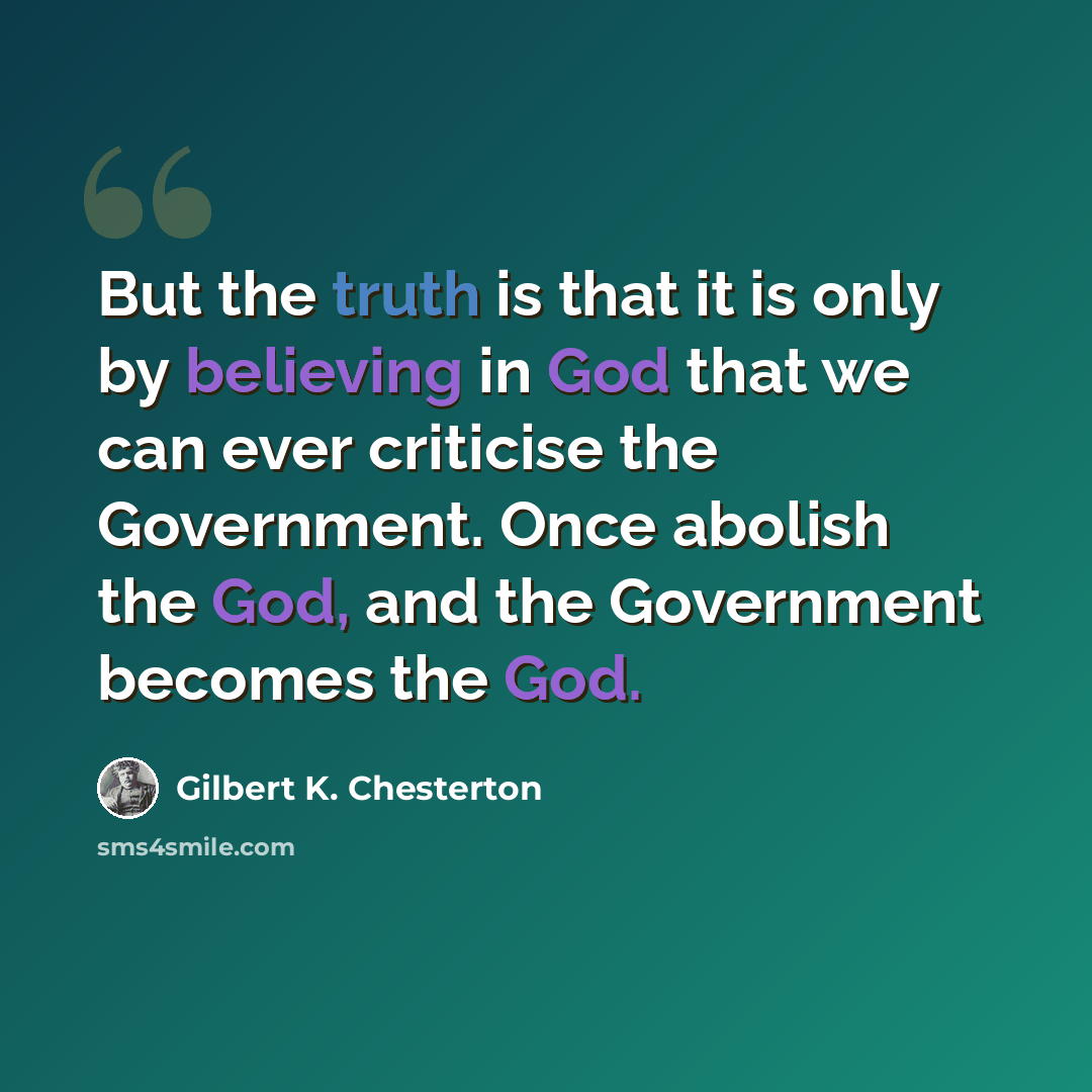 “But the truth is that it is only by believing in God that we can ever criticise the Government. Once abolish the God, and the Government becomes the God.” quote by Gilbert K. Chesterton
