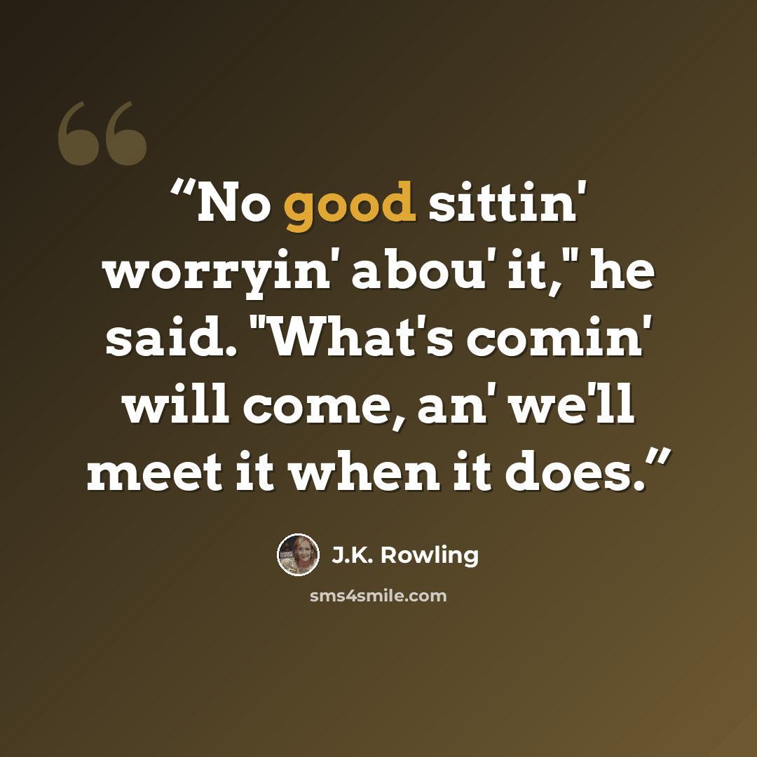 “No good sittin' worryin' abou' it," he said. "What's comin' will come, an' we'll meet it when it does.” quote by J.K. Rowling
