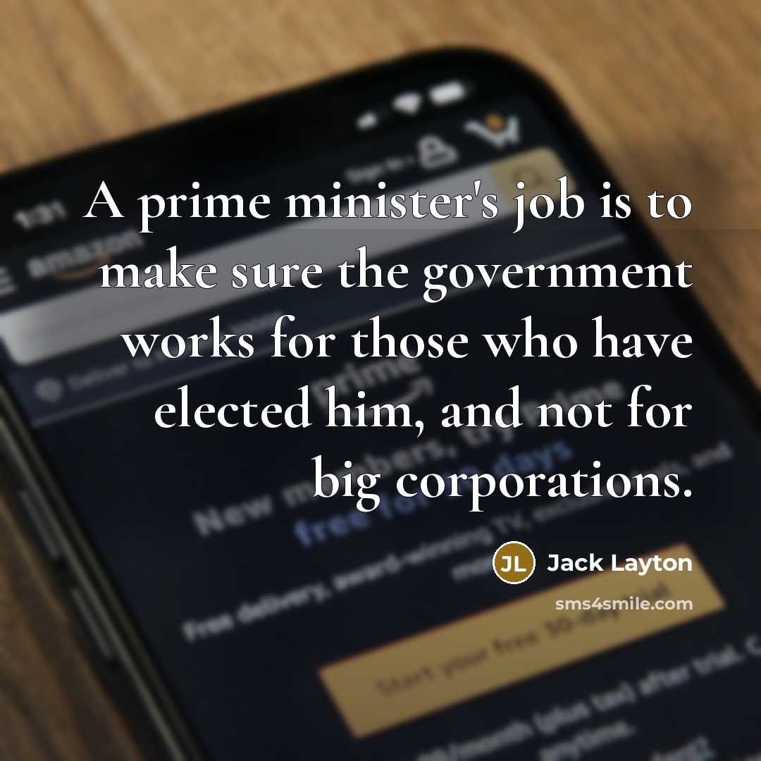 “A prime minister's job is to make sure the government works for those who have elected him, and not for big corporations.” quote by Jack Layton