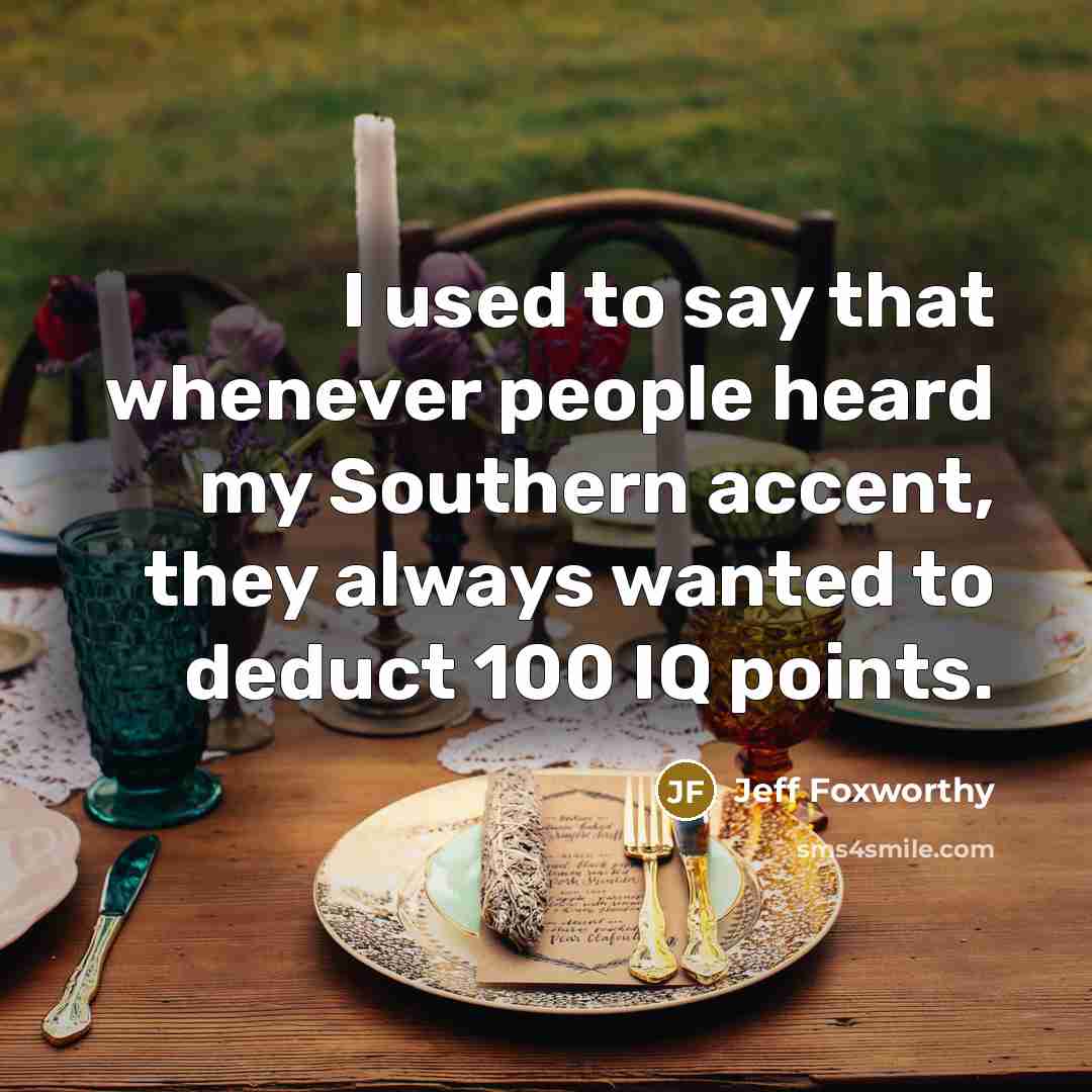 “I used to say that whenever people heard my Southern accent, they always wanted to deduct 100 IQ points.” quote by Jeff Foxworthy