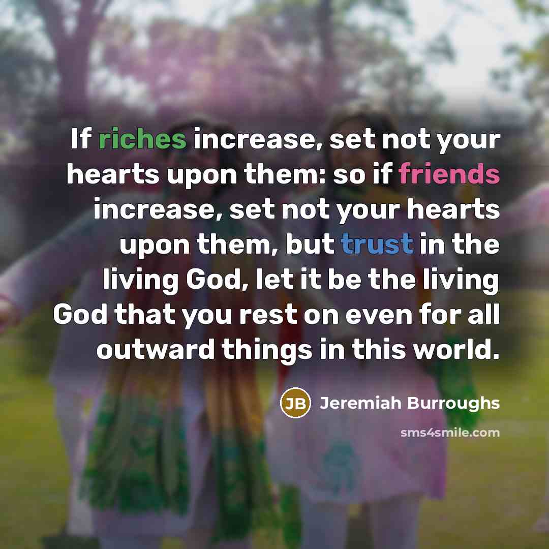 “If riches increase, set not your hearts upon them: so if friends increase, set not your hearts upon them, but trust in the living God, let it be the living God that you rest on even for all outward things in this world.” quote by Jeremiah Burroughs