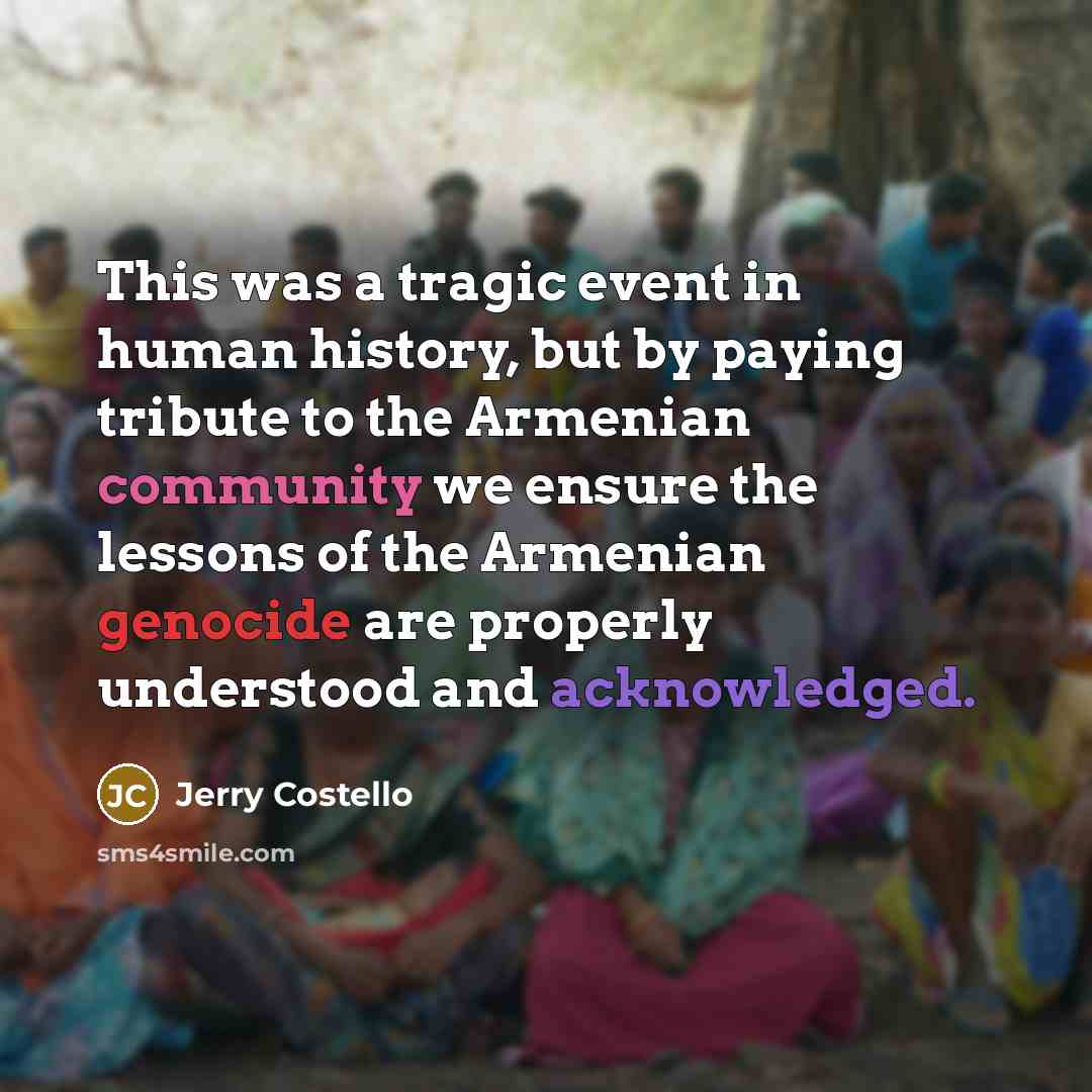 “This was a tragic event in human history, but by paying tribute to the Armenian community we ensure the lessons of the Armenian genocide are properly understood and acknowledged.” quote by Jerry Costello