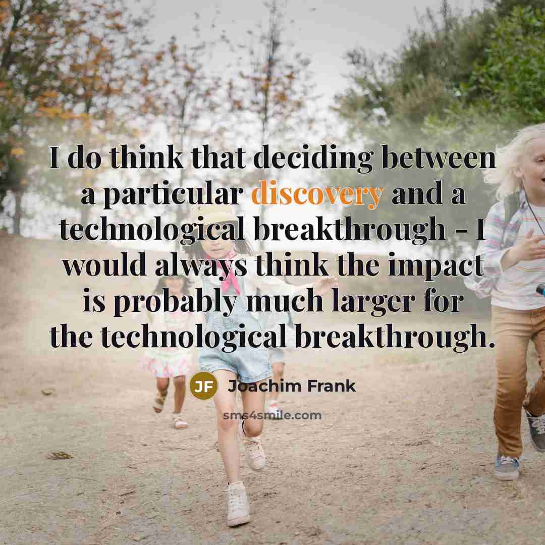 “I do think that deciding between a particular discovery and a technological breakthrough - I would always think the impact is probably much larger for the technological breakthrough.” quote by Joachim Frank