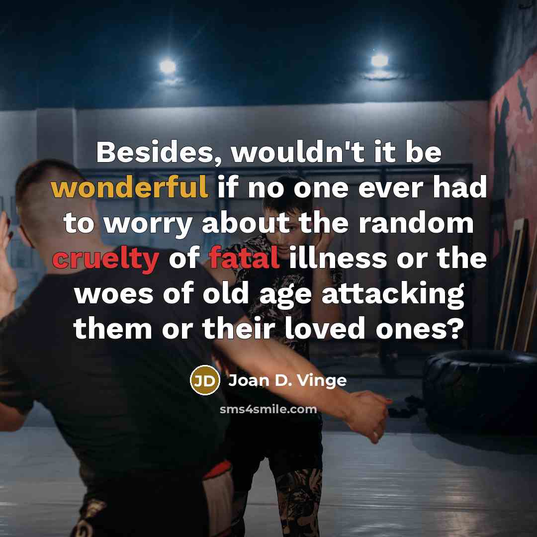 “Besides, wouldn't it be wonderful if no one ever had to worry about the random cruelty of fatal illness or the woes of old age attacking them or their loved ones?” quote by Joan D. Vinge