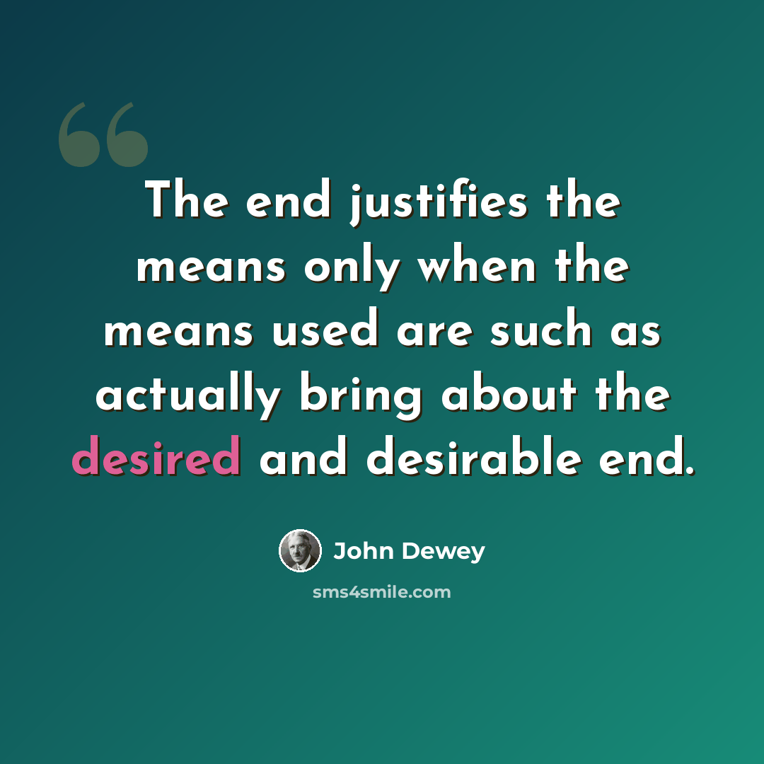 “The end justifies the means only when the means used are such as actually bring about the desired and desirable end.” quote by John Dewey