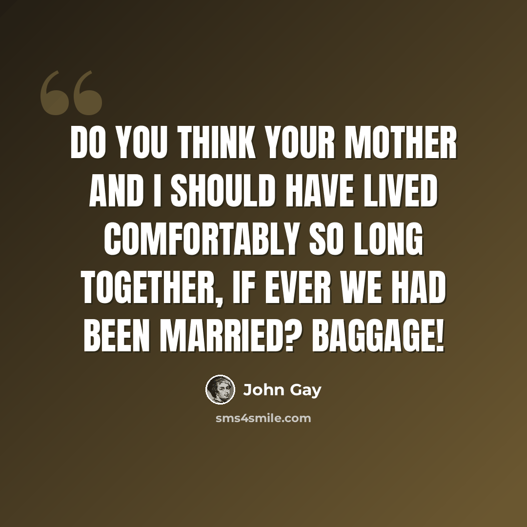 “Do you think your mother and I should have lived comfortably so long together, if ever we had been married? Baggage!” quote by John Gay