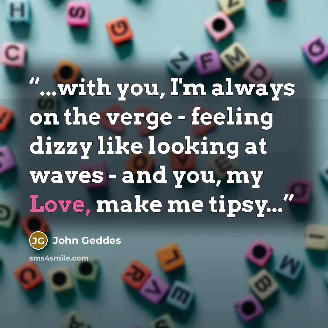 “...with you, I'm always on the verge - feeling dizzy like looking at waves - and you, my Love, make me tipsy...” quote by John Geddes