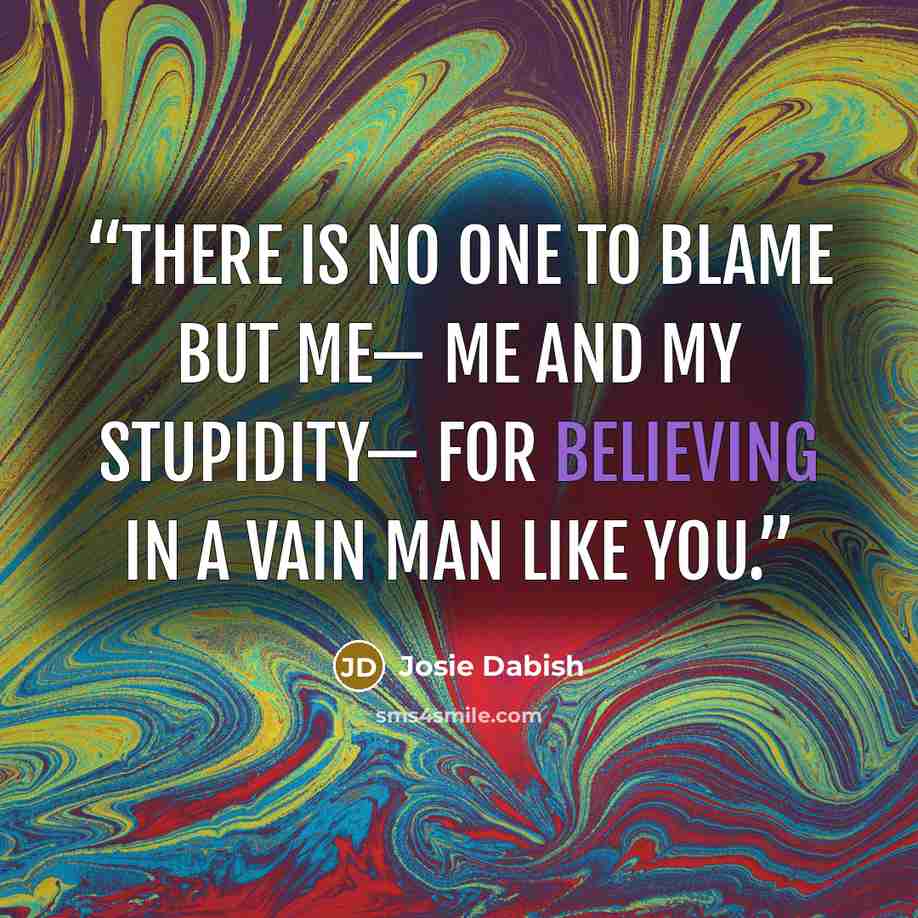 “There is no one to blame but me— me and my stupidity— for believing in a vain man like you.” quote by Josie Dabish