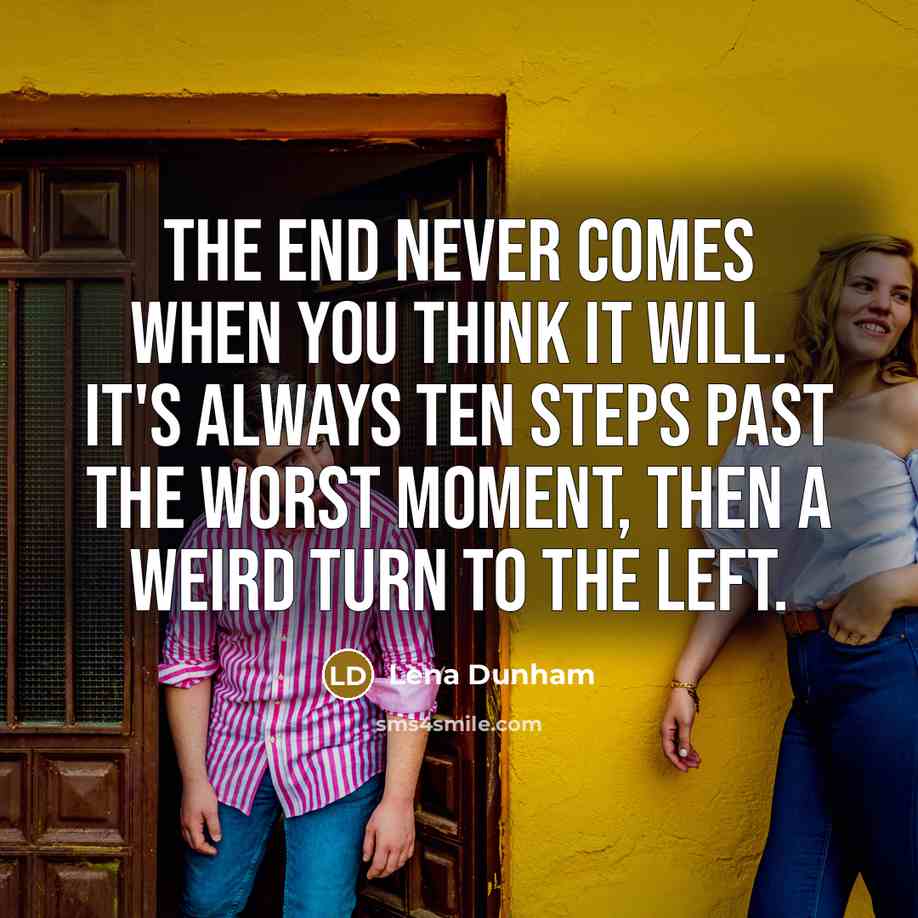 “The end never comes when you think it will. It's always ten steps past the worst moment, then a weird turn to the left.” quote by Lena Dunham
