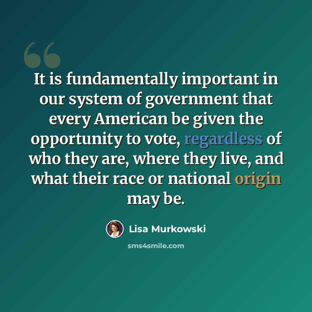 “It is fundamentally important in our system of government that every American be given the opportunity to vote, regardless of who they are, where they live, and what their race or national origin may be.” quote by Lisa Murkowski