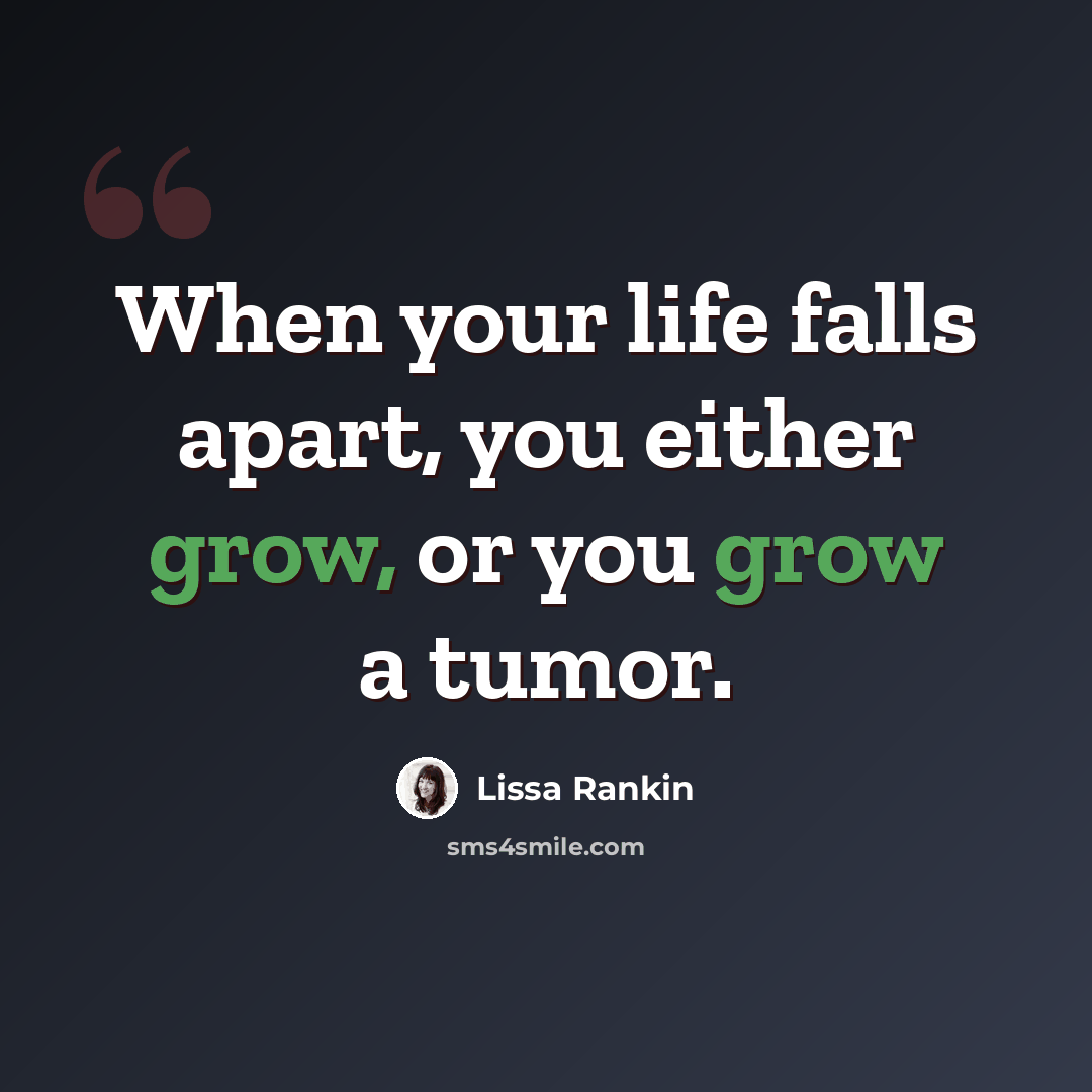 “When your life falls apart, you either grow, or you grow a tumor.” quote by Lissa Rankin