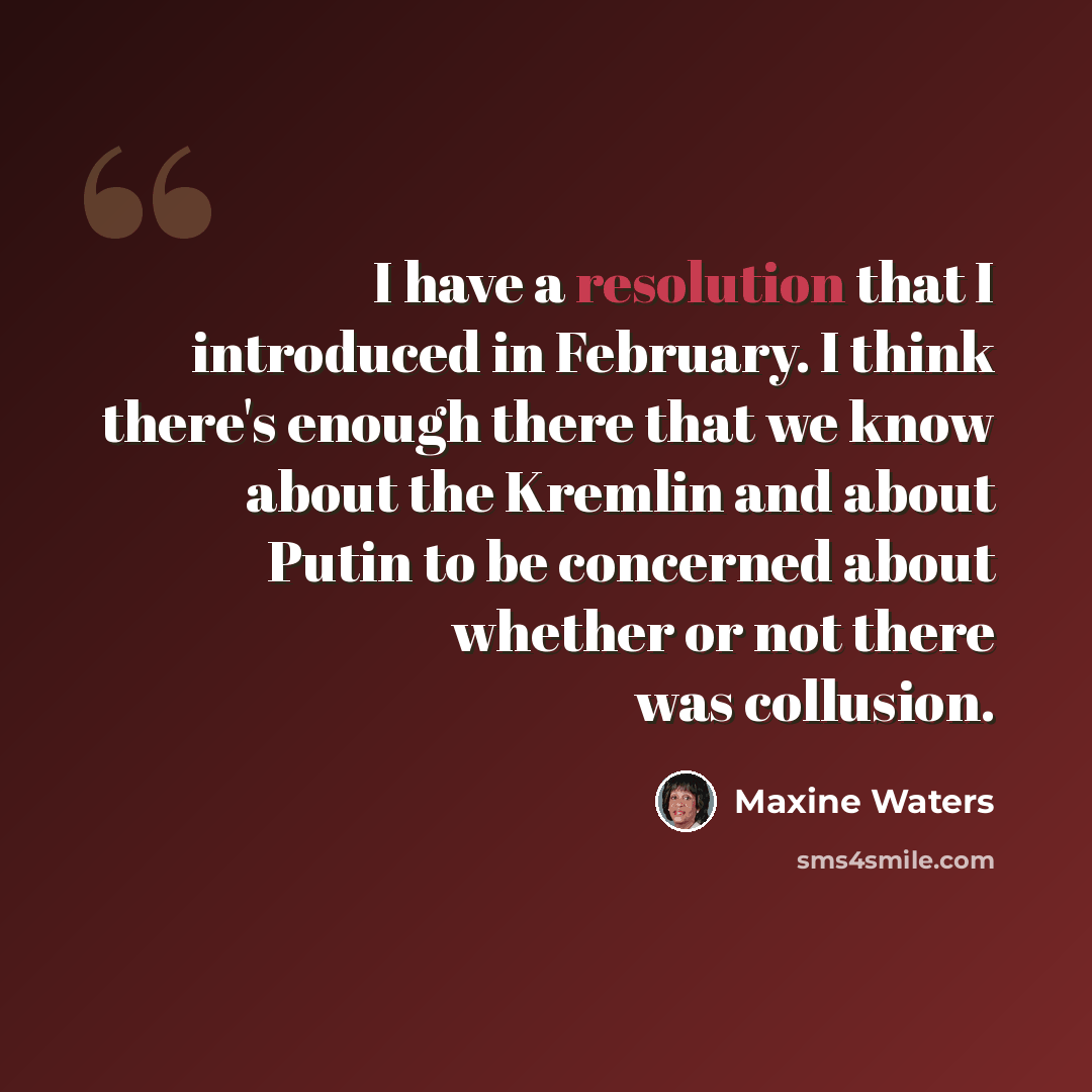 “I have a resolution that I introduced in February. I think there's enough there that we know about the Kremlin and about Putin to be concerned about whether or not there was collusion.” quote by Maxine Waters
