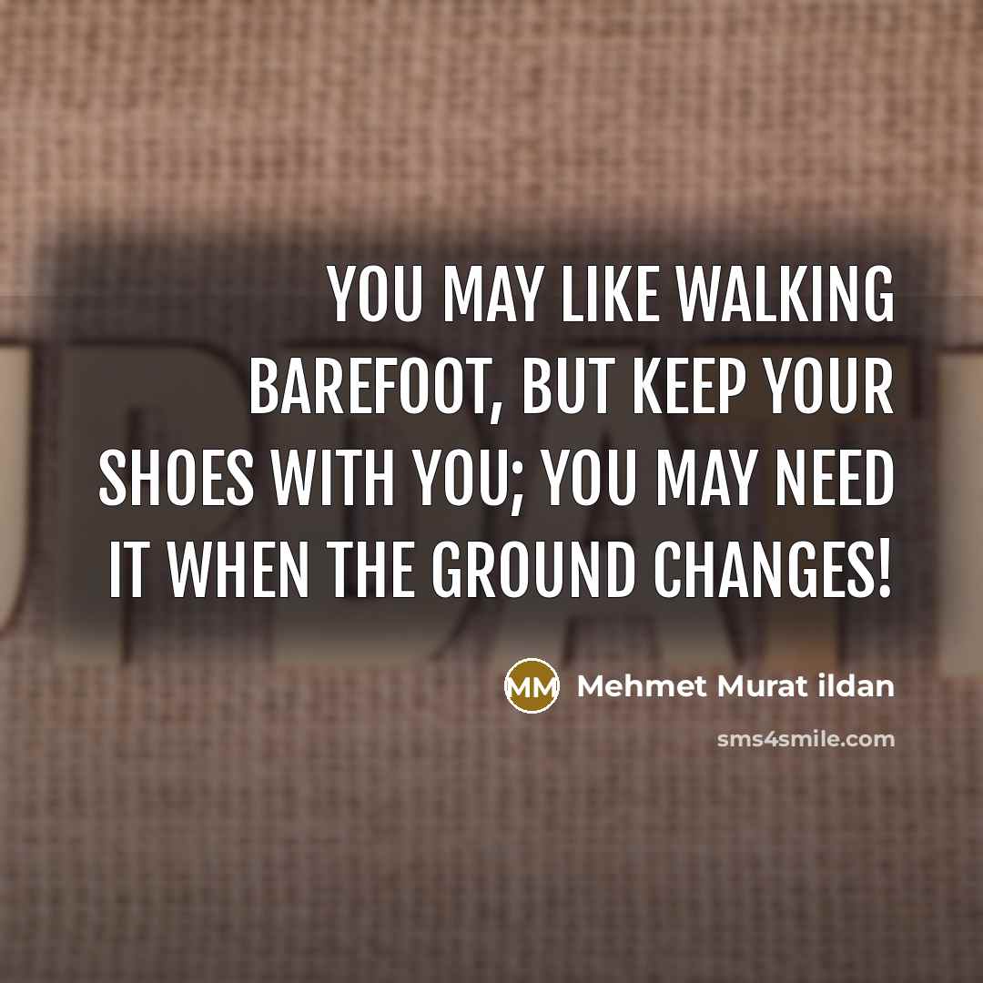 “You may like walking barefoot, but keep your shoes with you; you may need it when the ground changes!” quote by Mehmet Murat Ildan