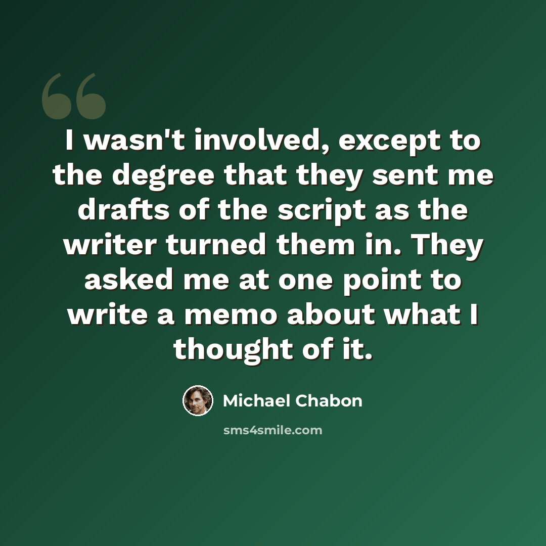 “I wasn't involved, except to the degree that they sent me drafts of the script as the writer turned them in. They asked me at one point to write a memo about what I thought of it.” quote by Michael Chabon