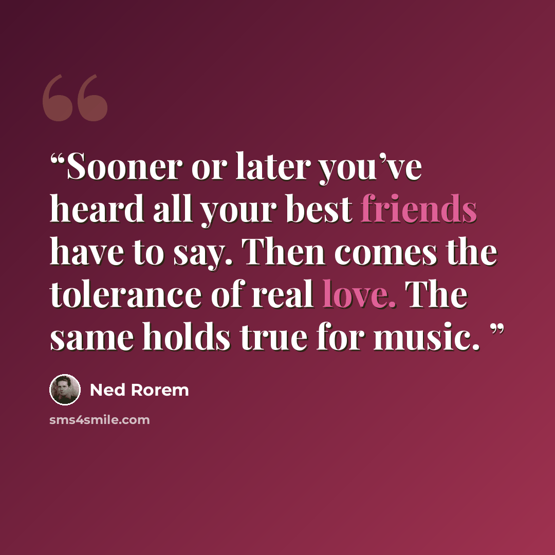 “Sooner or later you’ve heard all your best friends have to say. Then comes the tolerance of real love. The same holds true for music.” quote by Ned Rorem