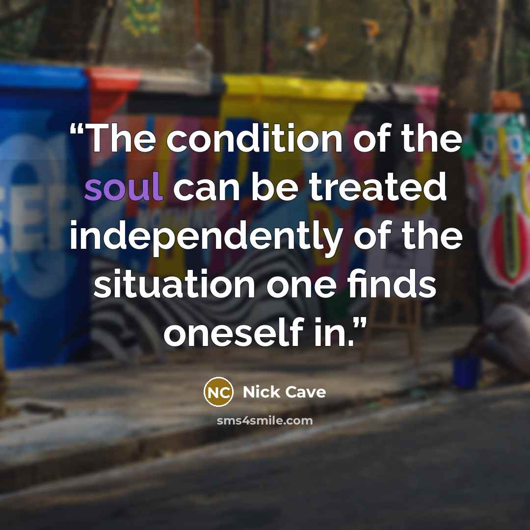“The condition of the soul can be treated independently of the situation one finds oneself in.” quote by Nick Cave