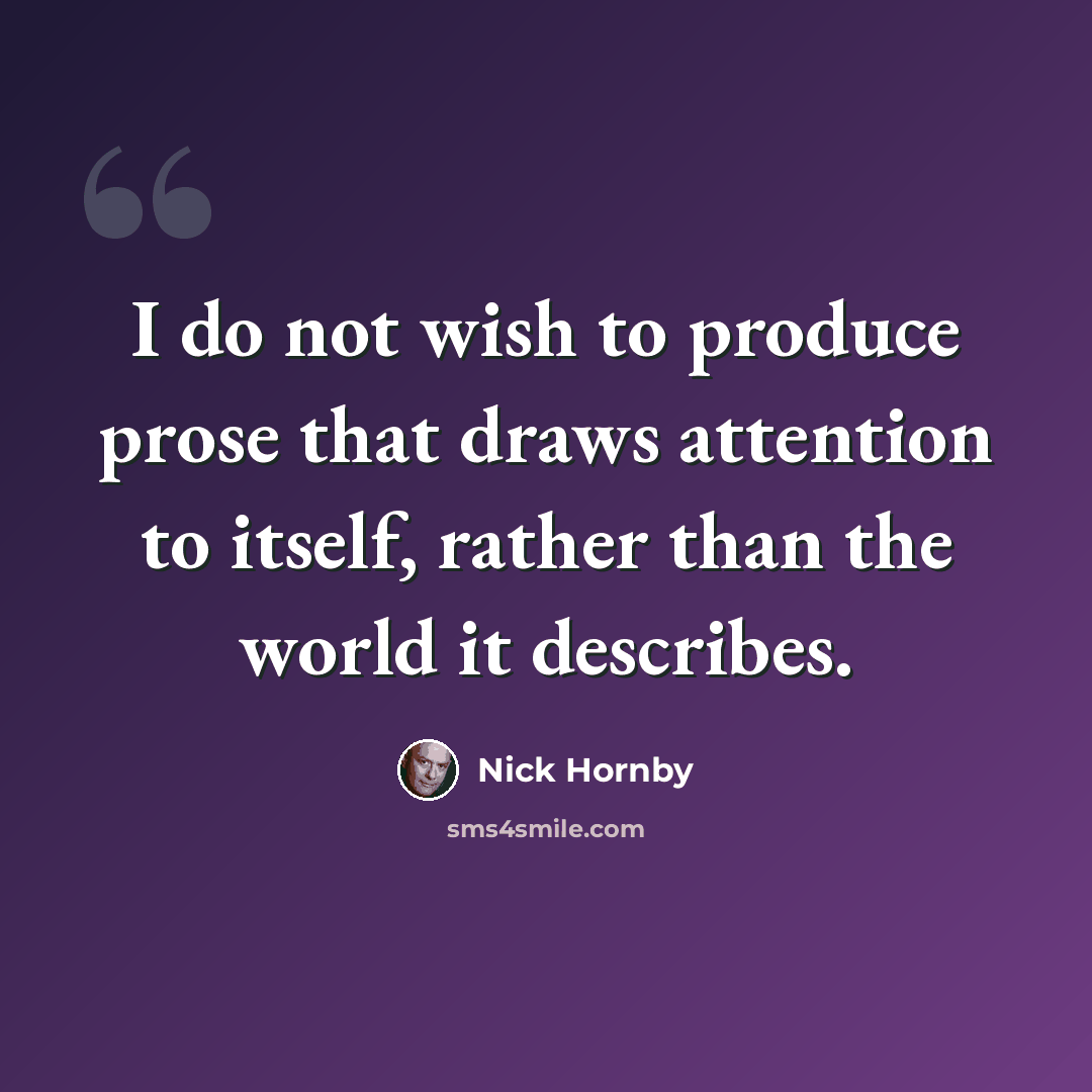 “I do not wish to produce prose that draws attention to itself, rather than the world it describes.” quote by Nick Hornby