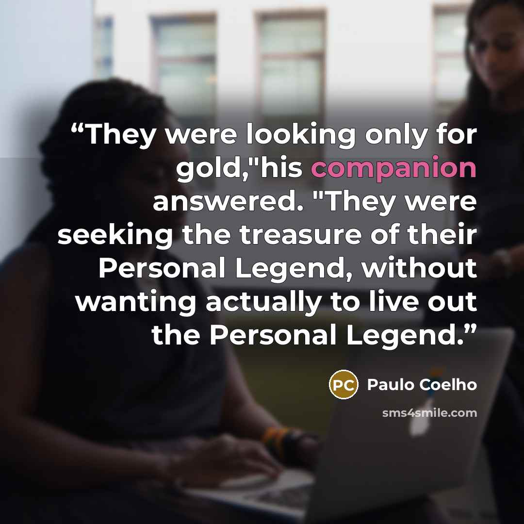 “They were looking only for gold,"his companion answered. "They were seeking the treasure of their Personal Legend, without wanting actually to live out the Personal Legend.” quote by Paulo Coelho