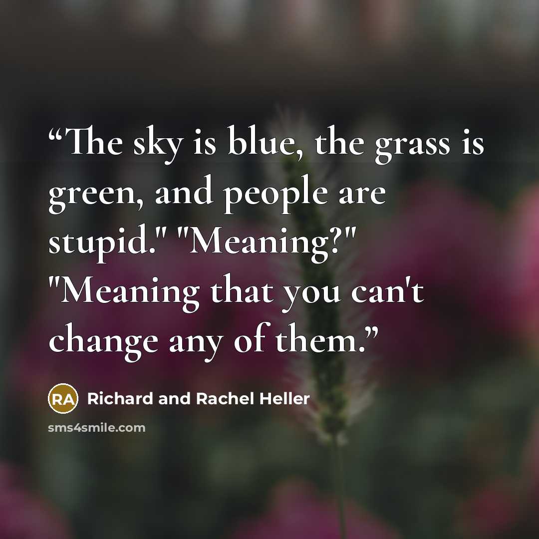 “The sky is blue, the grass is green, and people are stupid." "Meaning?" "Meaning that you can't change any of them.” quote by Richard and Rachel Heller