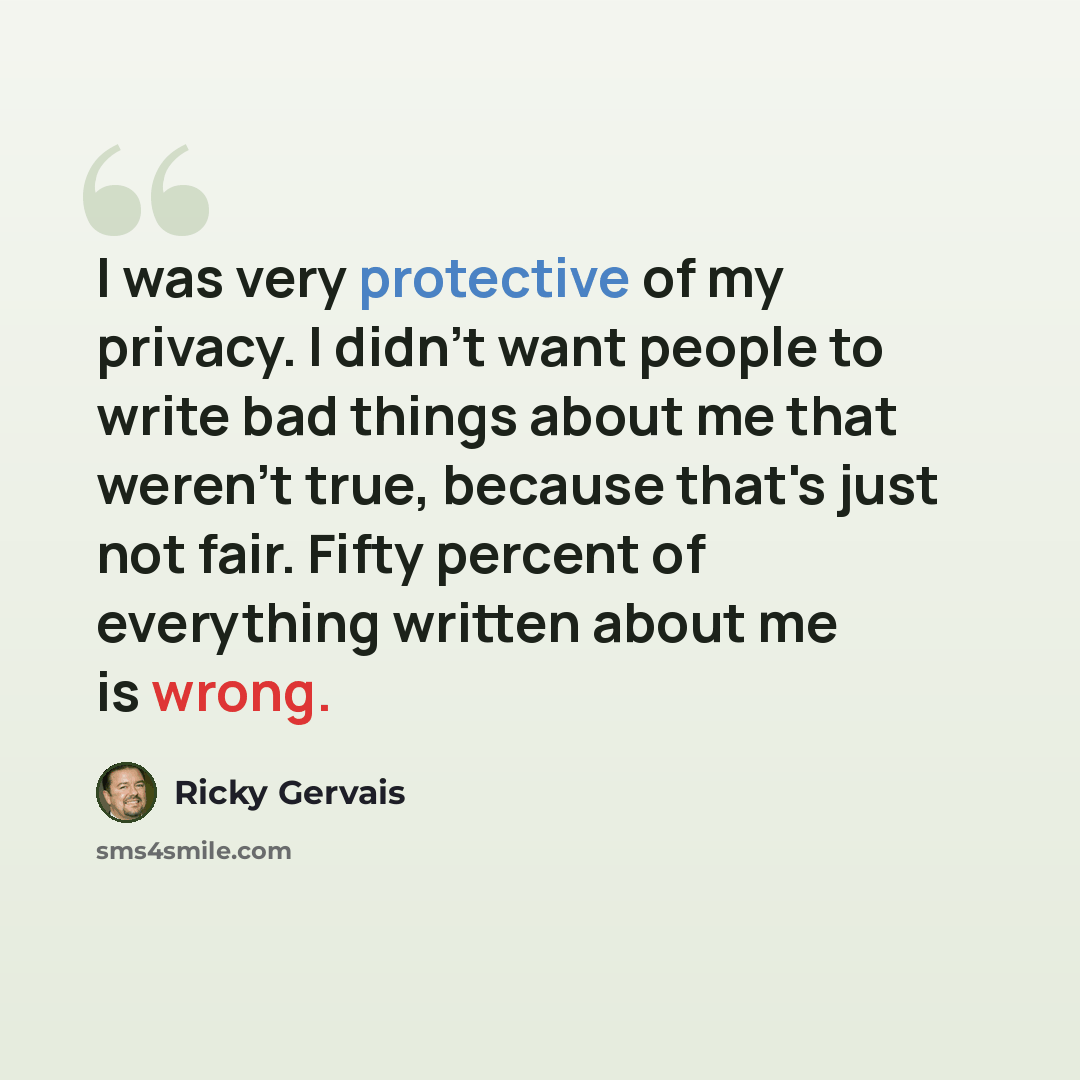 “I was very protective of my privacy. I didn't want people to write bad things about me that weren't true, because that's just not fair. Fifty percent of everything written about me is wrong.” quote by Ricky Gervais