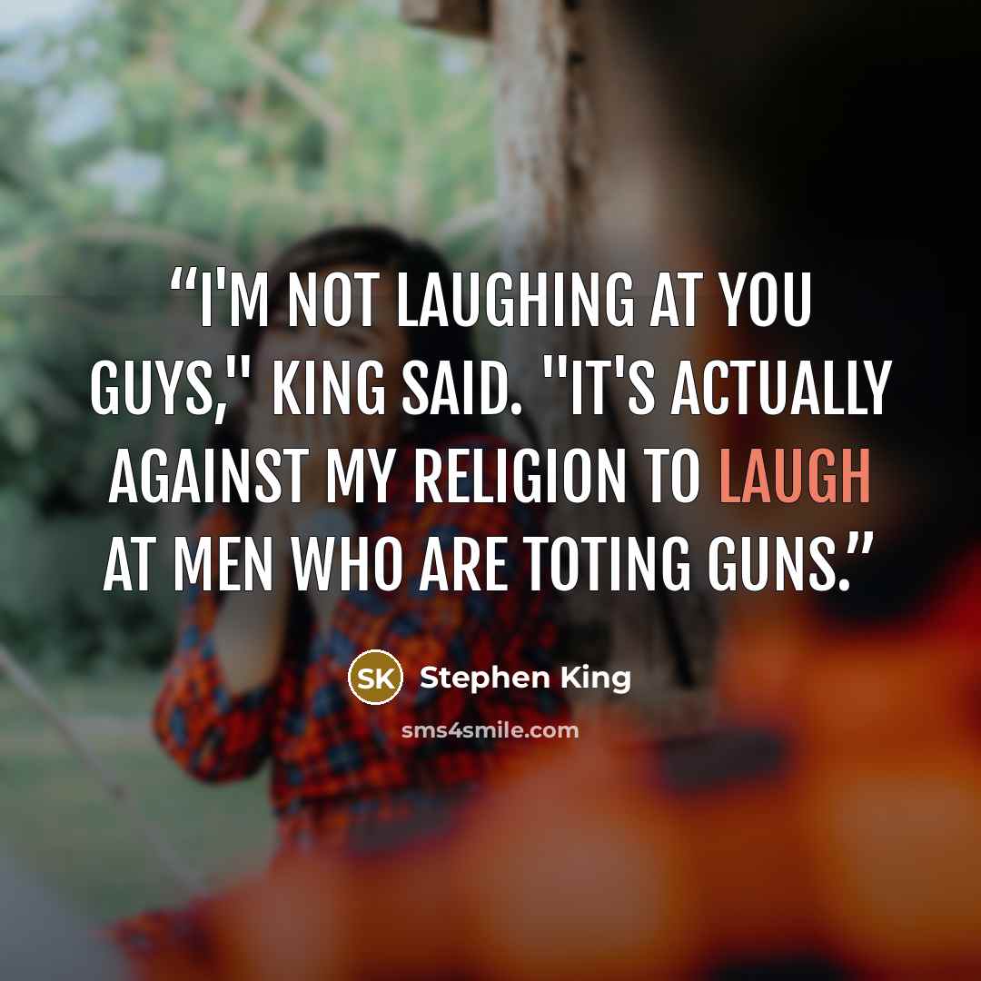 “I'm not laughing at you guys," King said. "It's actually against my religion to laugh at men who are toting guns.” quote by Stephen King
