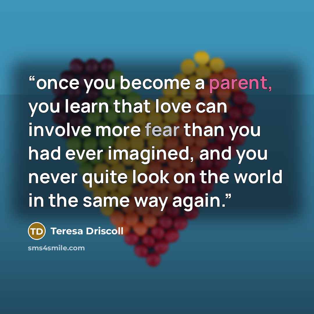 “once you become a parent, you learn that love can involve more fear than you had ever imagined, and you never quite look on the world in the same way again.” quote by Teresa Driscoll