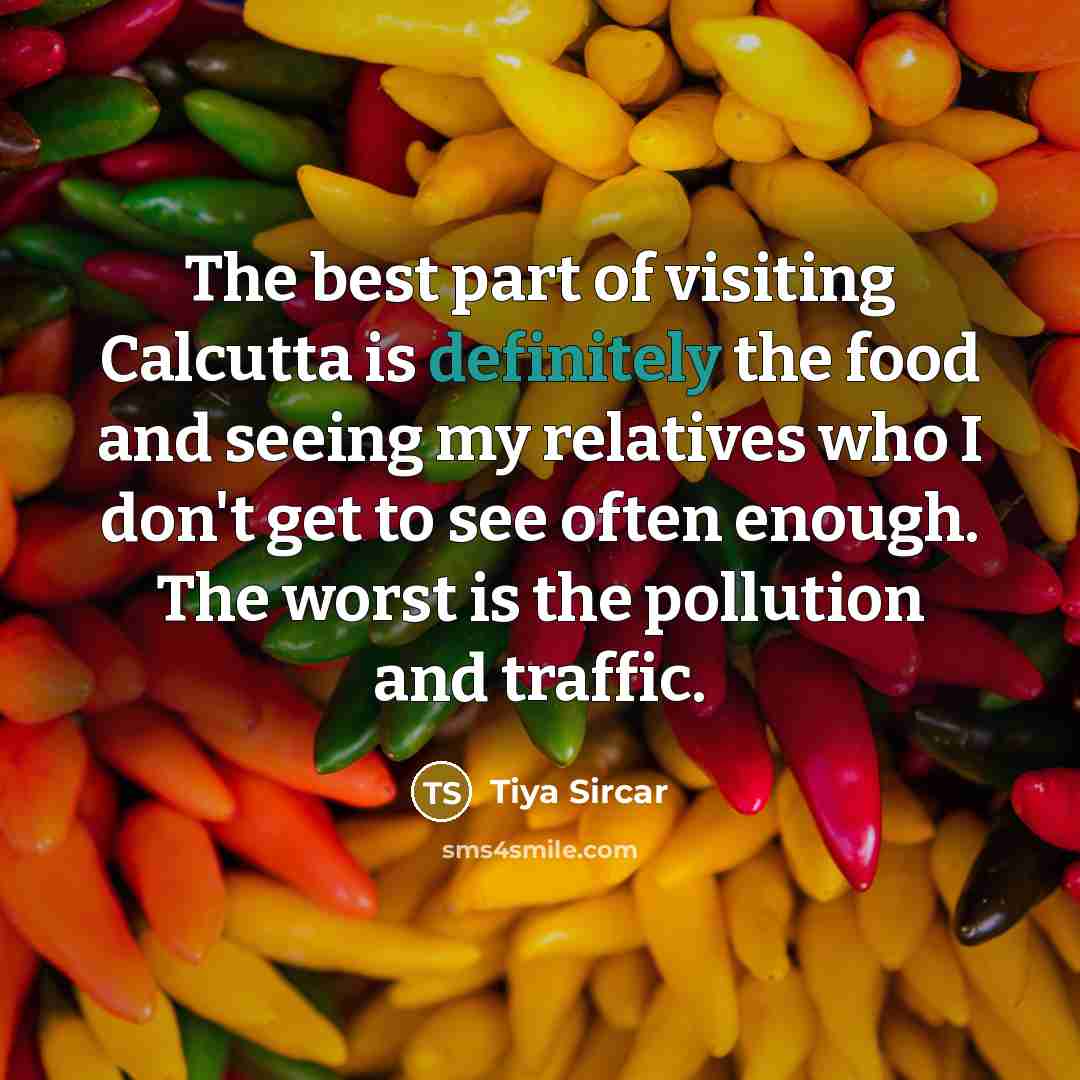 “The best part of visiting Calcutta is definitely the food and seeing my relatives who I don't get to see often enough. The worst is the pollution and traffic.” quote by Tiya Sircar