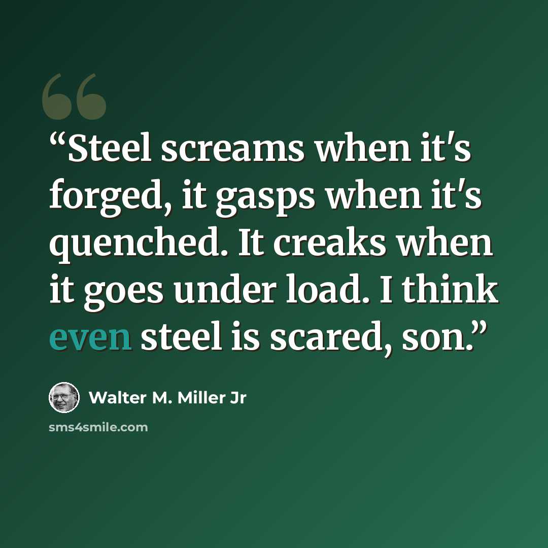 “Steel screams when it's forged, it gasps when it's quenched. It creaks when it goes under load. I think even steel is scared, son.” quote by Walter M. Miller Jr