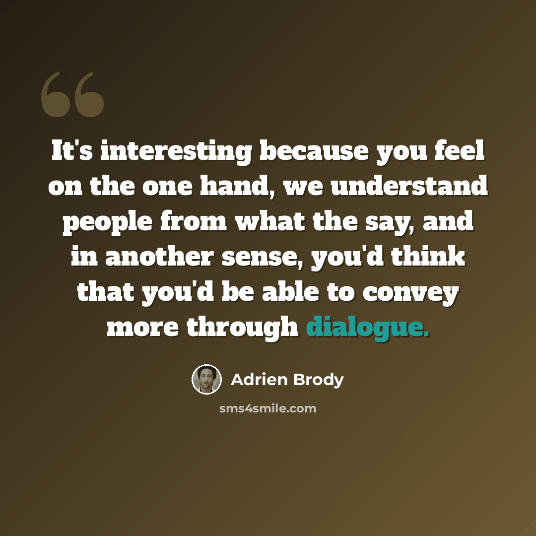 “It's interesting because you feel on the one hand, we understand people from what the say, and in another sense, you'd think that you'd be able to convey more through dialogue.” quote by Adrien Brody