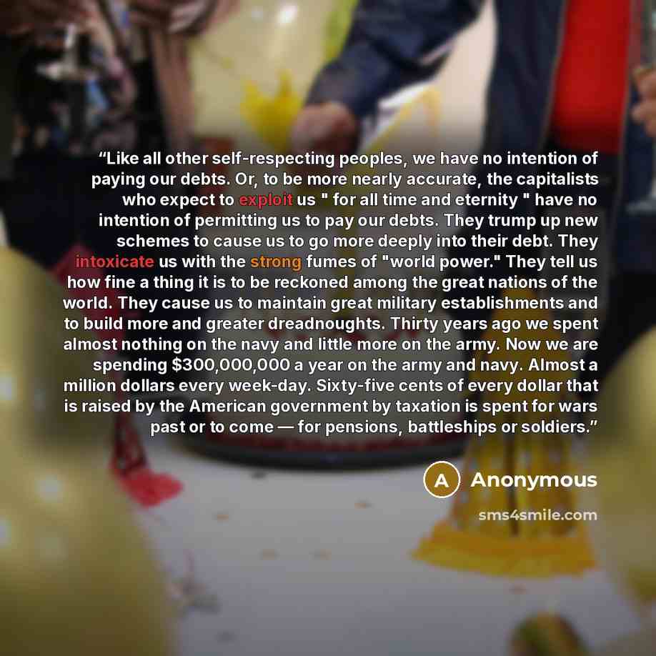 “Like all other self-respecting peoples, we have no intention of paying our debts. Or, to be more nearly accurate, the capitalists who expect to exploit us " for all time and eternity " have no intention of permitting us to pay our debts. They trump up new schemes to cause us to go more deeply into…” quote by Anonymous
