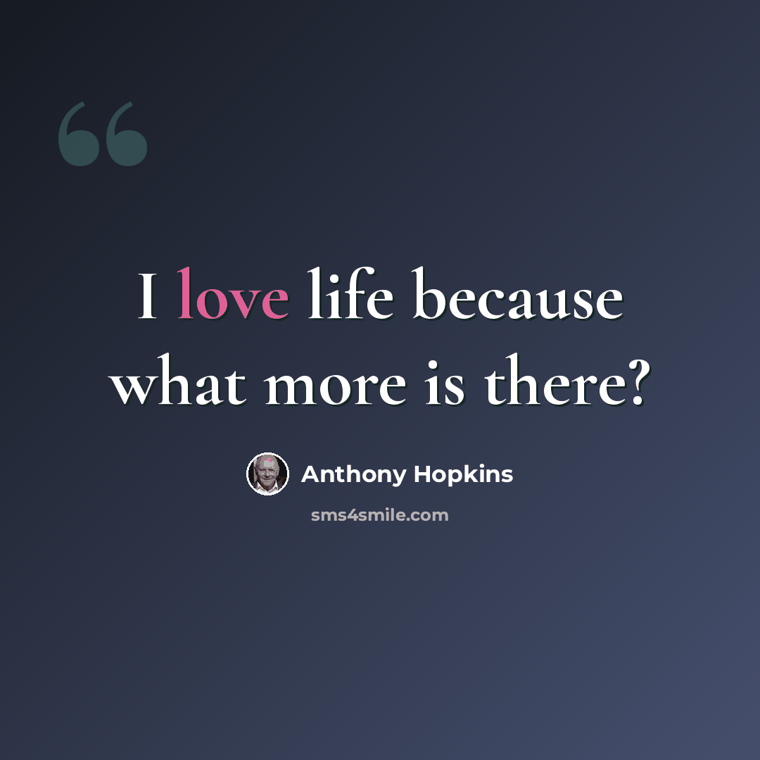 “I love life because what more is there?” quote by Anthony Hopkins