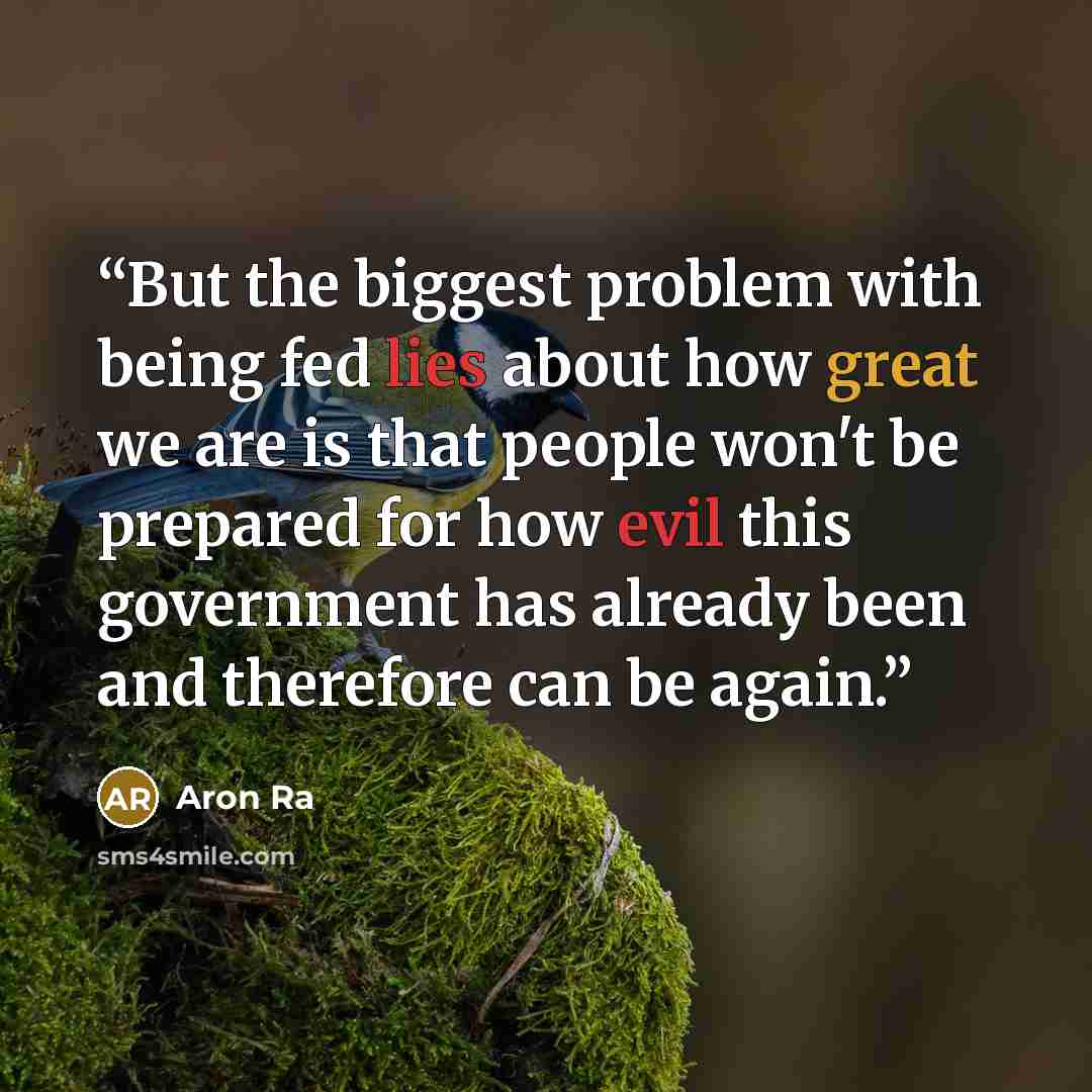 “But the biggest problem with being fed lies about how great we are is that people won't be prepared for how evil this government has already been and therefore can be again.” quote by Aron Ra