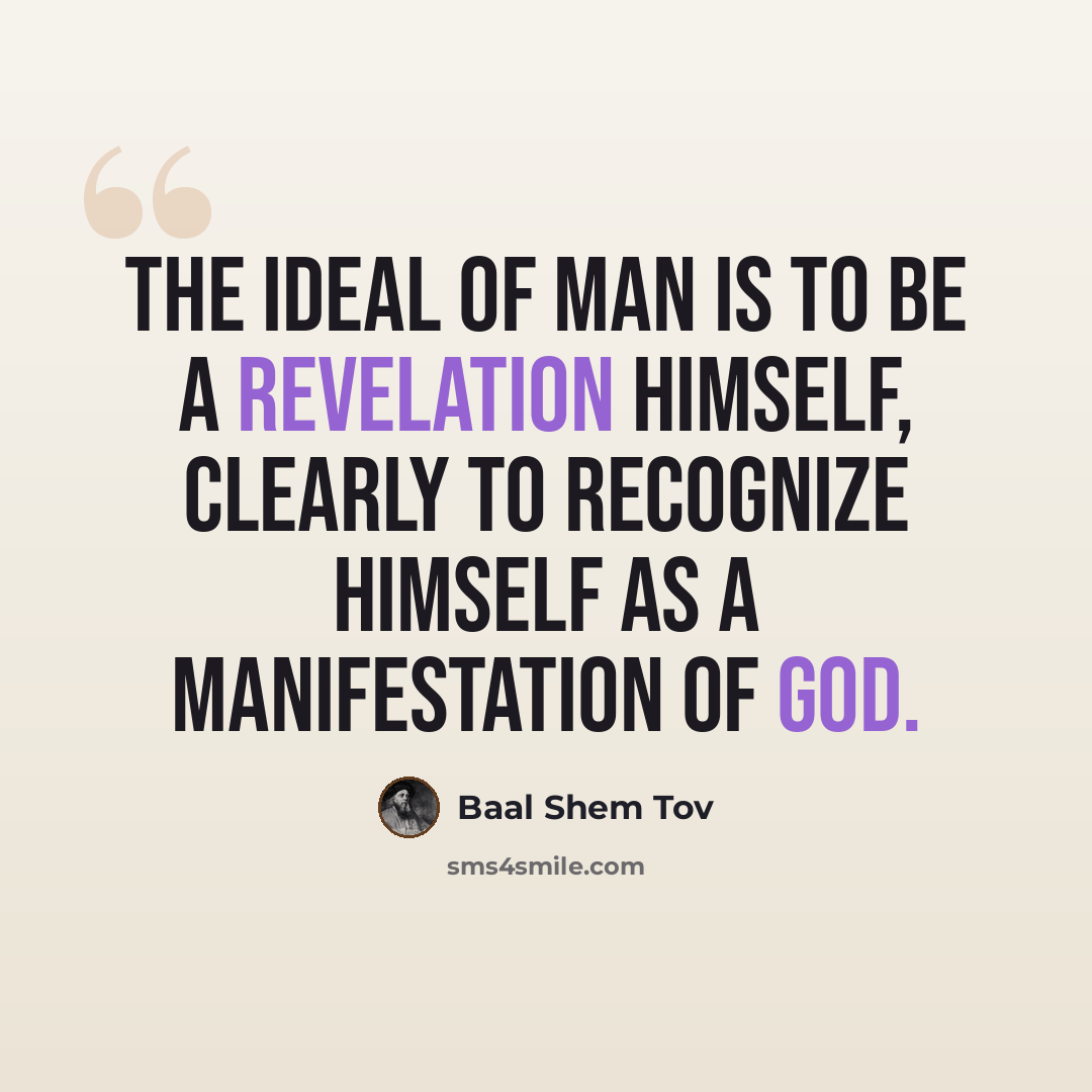 “The ideal of man is to be a revelation himself, clearly to recognize himself as a manifestation of God.” quote by Baal Shem Tov
