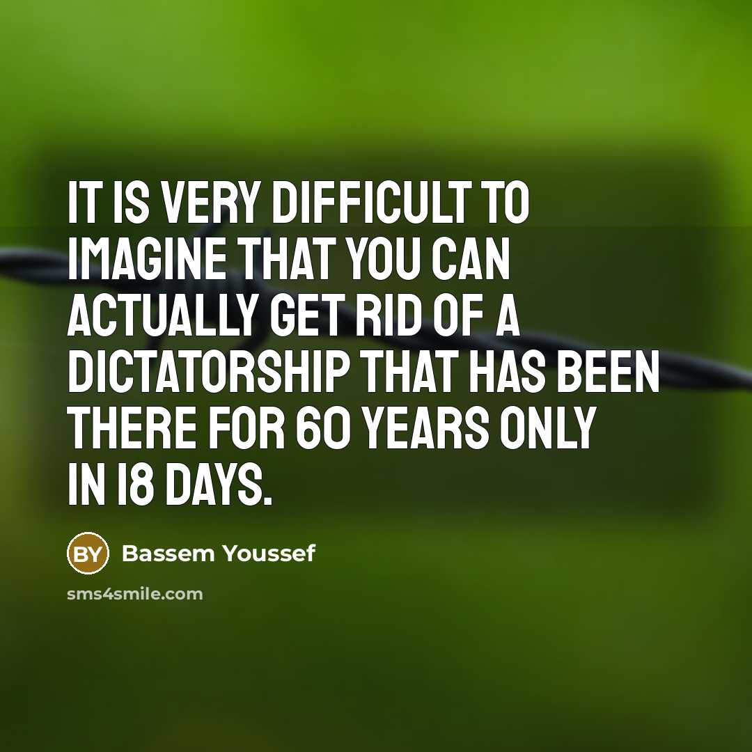 “It is very difficult to imagine that you can actually get rid of a dictatorship that has been there for 60 years only in 18 days.” quote by Bassem Youssef