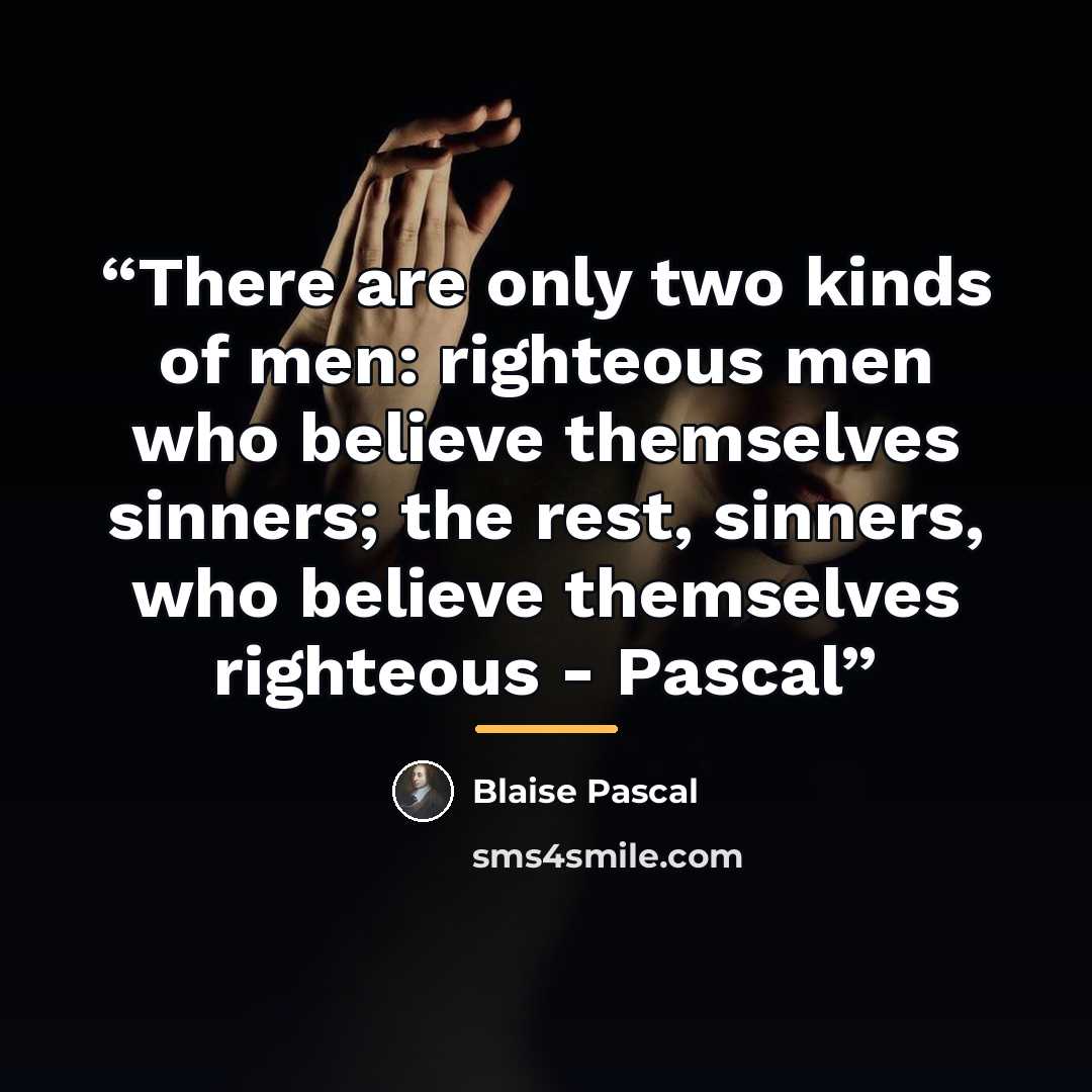 “There are only two kinds of men: righteous men who believe themselves sinners; the rest, sinners, who believe themselves righteous - Pascal” quote by Blaise Pascal