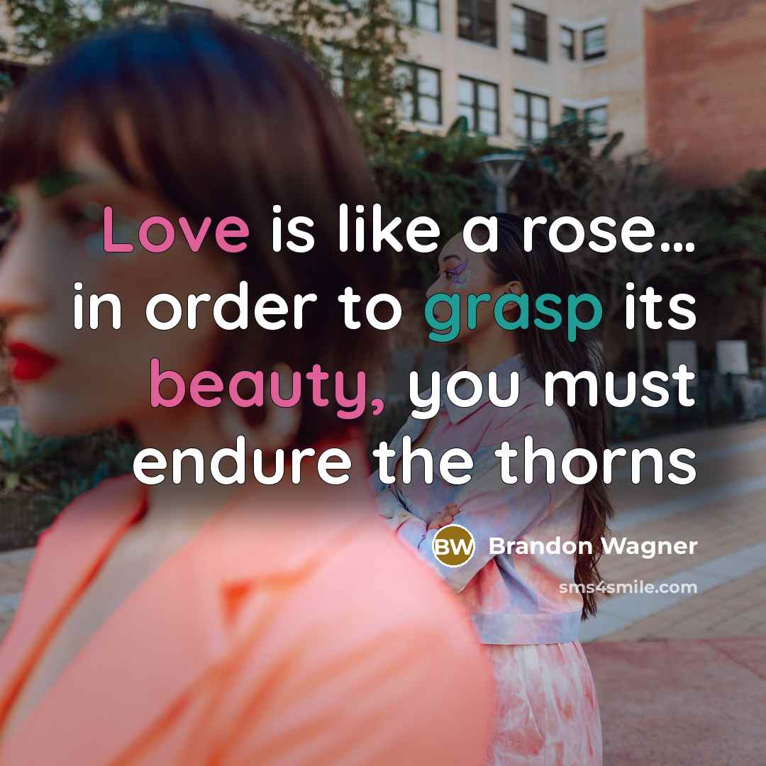 “Love is like a rose… in order to grasp its beauty, you must endure the thorns” quote by Brandon Wagner