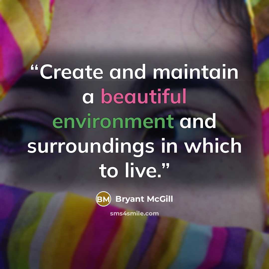 “Create and maintain a beautiful environment and surroundings in which to live.” quote by Bryant McGill