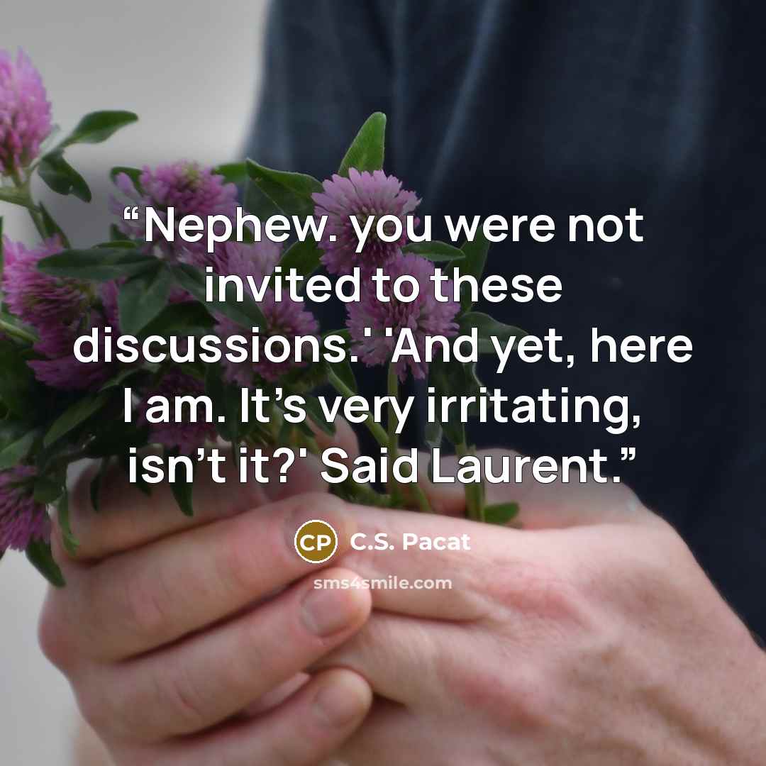 “Nephew. you were not invited to these discussions.' 'And yet, here I am. It's very irritating, isn't it?' Said Laurent.” quote by C.S. Pacat