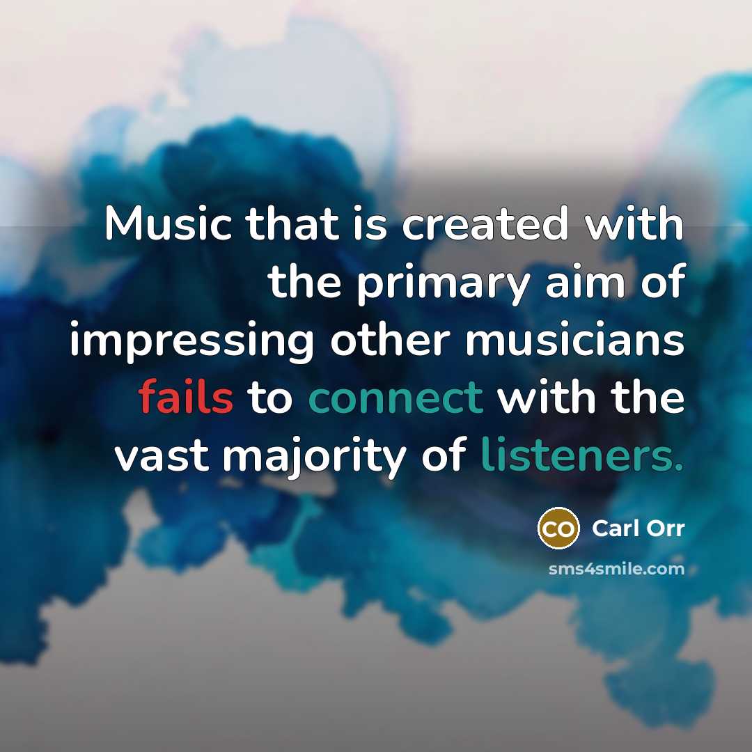 “Music that is created with the primary aim of impressing other musicians fails to connect with the vast majority of listeners.” quote by Carl Orr