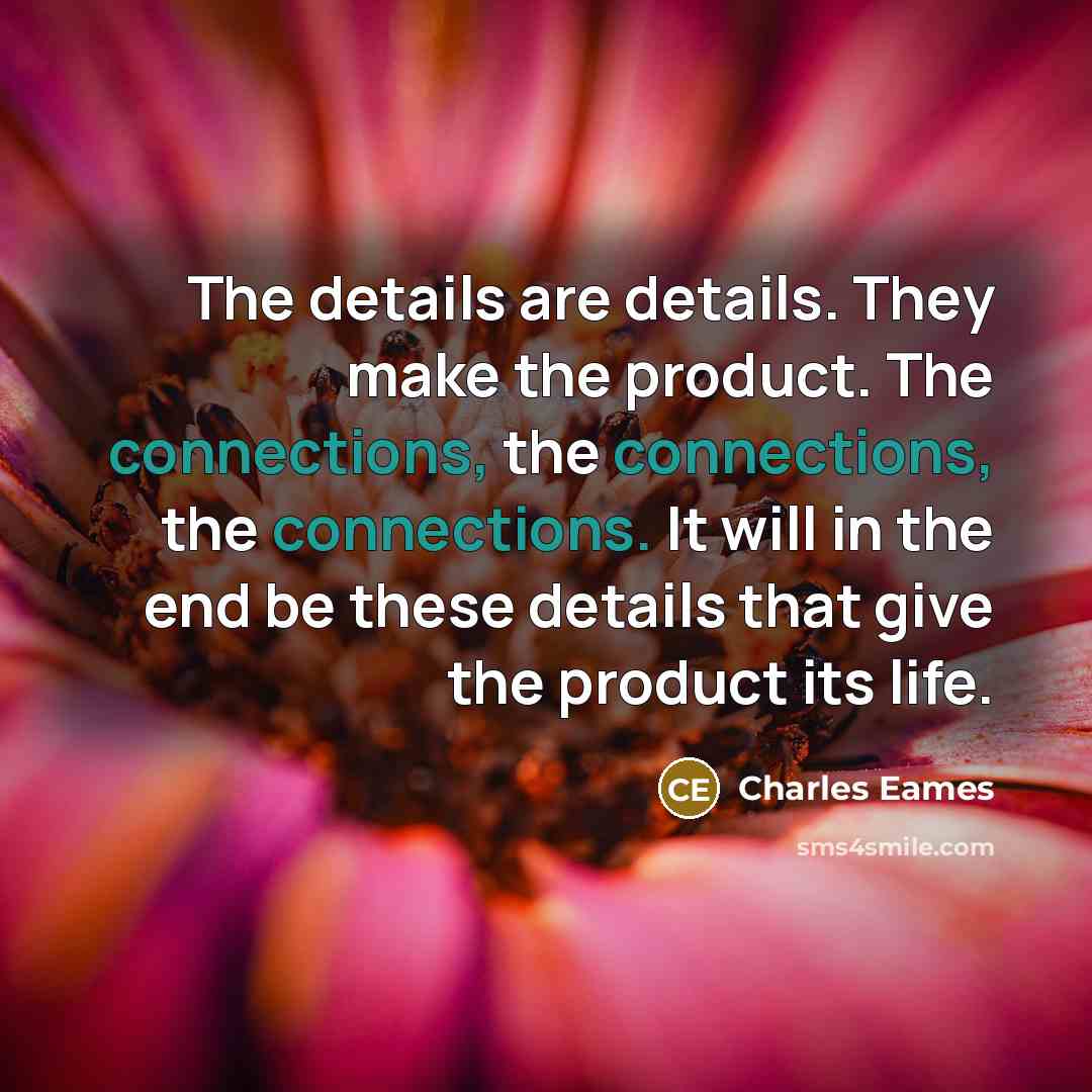 “The details are details. They make the product. The connections, the connections, the connections. It will in the end be these details that give the product its life.” quote by Charles Eames