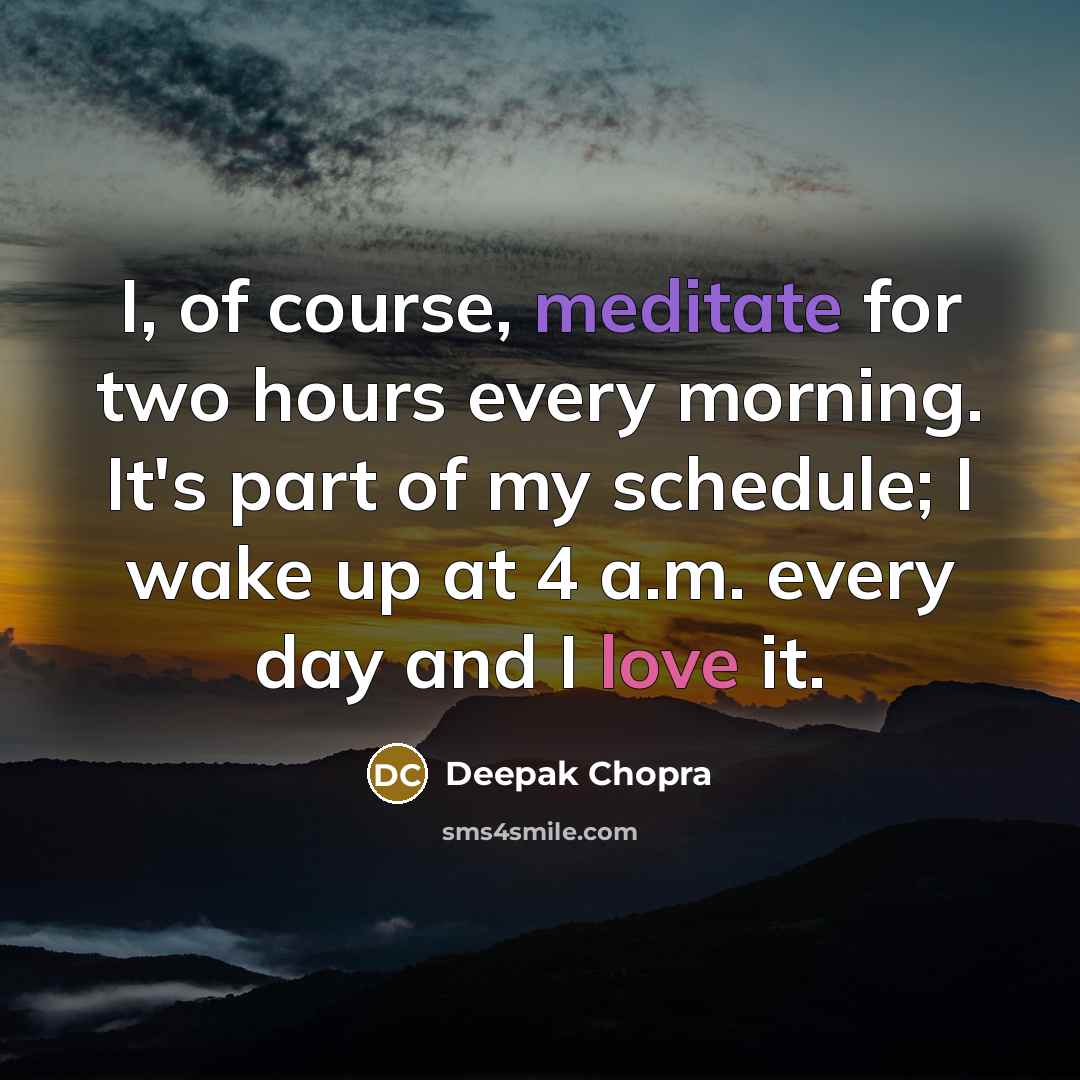 “I, of course, meditate for two hours every morning. It's part of my schedule; I wake up at 4 a.m. every day and I love it.” quote by Deepak Chopra